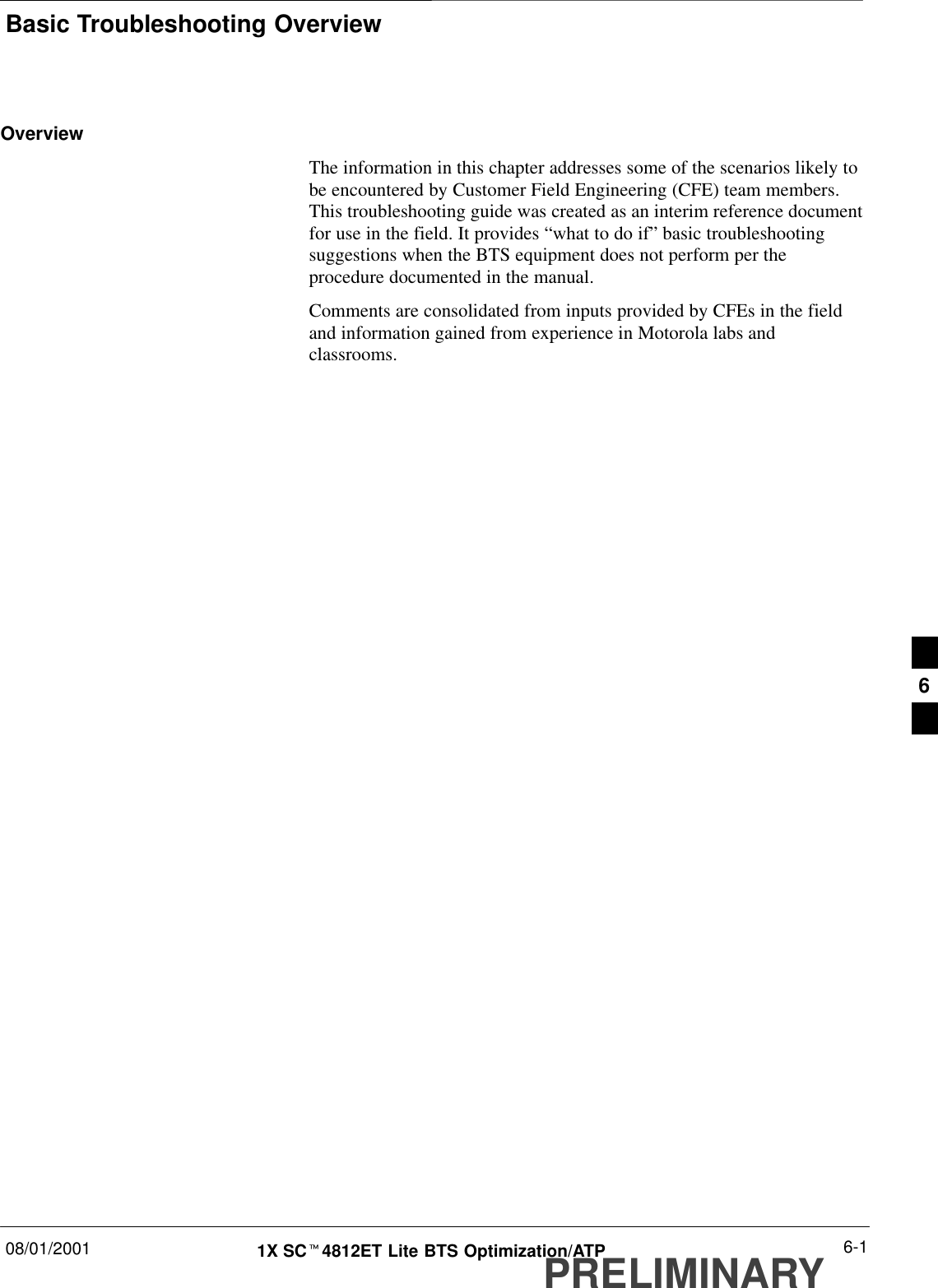 Basic Troubleshooting Overview08/01/2001 6-11X SCt4812ET Lite BTS Optimization/ATPPRELIMINARYOverviewThe information in this chapter addresses some of the scenarios likely tobe encountered by Customer Field Engineering (CFE) team members.This troubleshooting guide was created as an interim reference documentfor use in the field. It provides “what to do if” basic troubleshootingsuggestions when the BTS equipment does not perform per theprocedure documented in the manual.Comments are consolidated from inputs provided by CFEs in the fieldand information gained from experience in Motorola labs andclassrooms.6