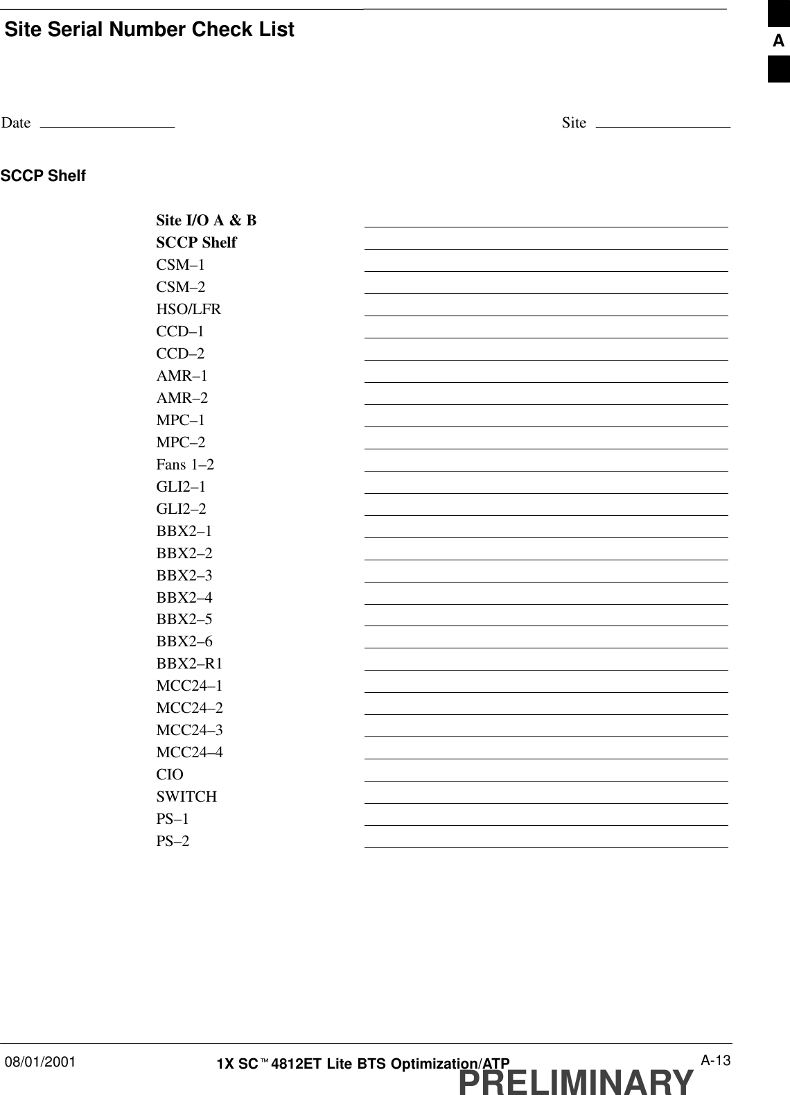 Site Serial Number Check List08/01/2001 A-131X SCt4812ET Lite BTS Optimization/ATPPRELIMINARYDate SiteSCCP ShelfSite I/O A &amp; BSCCP ShelfCSM–1CSM–2HSO/LFRCCD–1CCD–2AMR–1AMR–2MPC–1MPC–2Fans 1–2GLI2–1GLI2–2BBX2–1BBX2–2BBX2–3BBX2–4BBX2–5BBX2–6BBX2–R1MCC24–1MCC24–2MCC24–3MCC24–4CIOSWITCHPS–1PS–2A