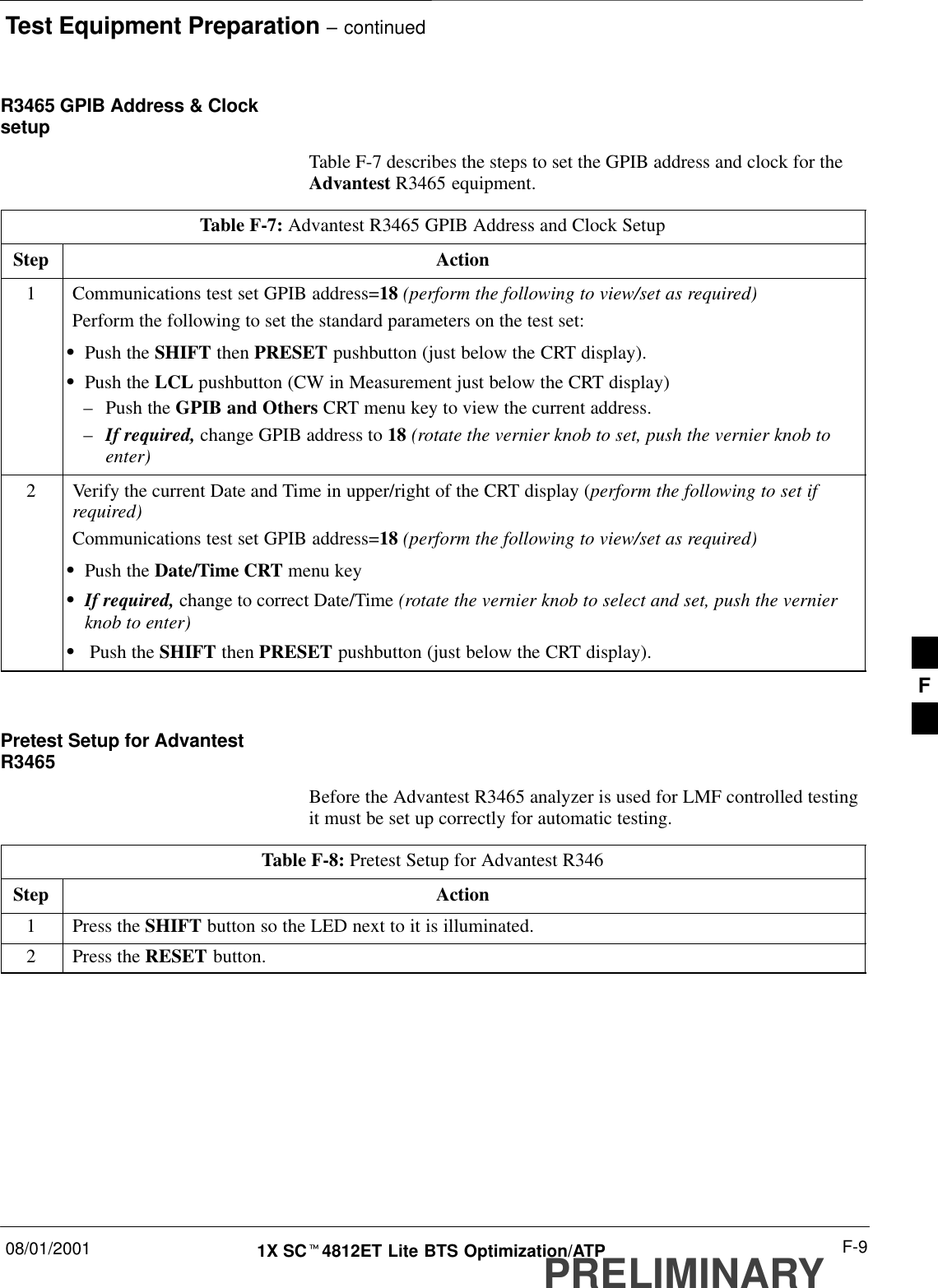 Test Equipment Preparation – continued08/01/2001 F-91X SCt4812ET Lite BTS Optimization/ATPPRELIMINARYR3465 GPIB Address &amp; ClocksetupTable F-7 describes the steps to set the GPIB address and clock for theAdvantest R3465 equipment.Table F-7: Advantest R3465 GPIB Address and Clock SetupStep Action1Communications test set GPIB address=18 (perform the following to view/set as required)Perform the following to set the standard parameters on the test set:SPush the SHIFT then PRESET pushbutton (just below the CRT display).SPush the LCL pushbutton (CW in Measurement just below the CRT display)–Push the GPIB and Others CRT menu key to view the current address.–If required, change GPIB address to 18 (rotate the vernier knob to set, push the vernier knob toenter)2Verify the current Date and Time in upper/right of the CRT display (perform the following to set ifrequired)Communications test set GPIB address=18 (perform the following to view/set as required)SPush the Date/Time CRT menu keySIf required, change to correct Date/Time (rotate the vernier knob to select and set, push the vernierknob to enter)S Push the SHIFT then PRESET pushbutton (just below the CRT display). Pretest Setup for AdvantestR3465Before the Advantest R3465 analyzer is used for LMF controlled testingit must be set up correctly for automatic testing.Table F-8: Pretest Setup for Advantest R346Step Action1Press the SHIFT button so the LED next to it is illuminated.2Press the RESET button.F