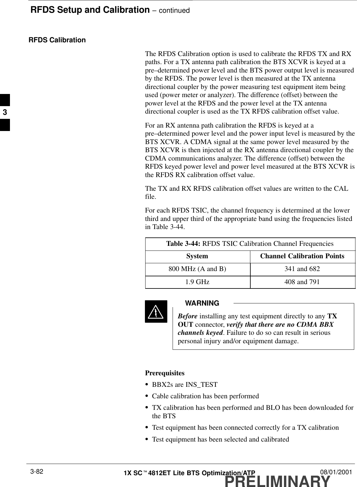 RFDS Setup and Calibration – continuedPRELIMINARY1X SCt4812ET Lite BTS Optimization/ATP 08/01/20013-82RFDS CalibrationThe RFDS Calibration option is used to calibrate the RFDS TX and RXpaths. For a TX antenna path calibration the BTS XCVR is keyed at apre–determined power level and the BTS power output level is measuredby the RFDS. The power level is then measured at the TX antennadirectional coupler by the power measuring test equipment item beingused (power meter or analyzer). The difference (offset) between thepower level at the RFDS and the power level at the TX antennadirectional coupler is used as the TX RFDS calibration offset value.For an RX antenna path calibration the RFDS is keyed at apre–determined power level and the power input level is measured by theBTS XCVR. A CDMA signal at the same power level measured by theBTS XCVR is then injected at the RX antenna directional coupler by theCDMA communications analyzer. The difference (offset) between theRFDS keyed power level and power level measured at the BTS XCVR isthe RFDS RX calibration offset value.The TX and RX RFDS calibration offset values are written to the CALfile.For each RFDS TSIC, the channel frequency is determined at the lowerthird and upper third of the appropriate band using the frequencies listedin Table 3-44.Table 3-44: RFDS TSIC Calibration Channel FrequenciesSystem Channel Calibration Points800 MHz (A and B) 341 and 6821.9 GHz 408 and 791Before installing any test equipment directly to any TXOUT connector, verify that there are no CDMA BBXchannels keyed. Failure to do so can result in seriouspersonal injury and/or equipment damage.WARNINGPrerequisitesSBBX2s are INS_TESTSCable calibration has been performedSTX calibration has been performed and BLO has been downloaded forthe BTSSTest equipment has been connected correctly for a TX calibrationSTest equipment has been selected and calibrated3