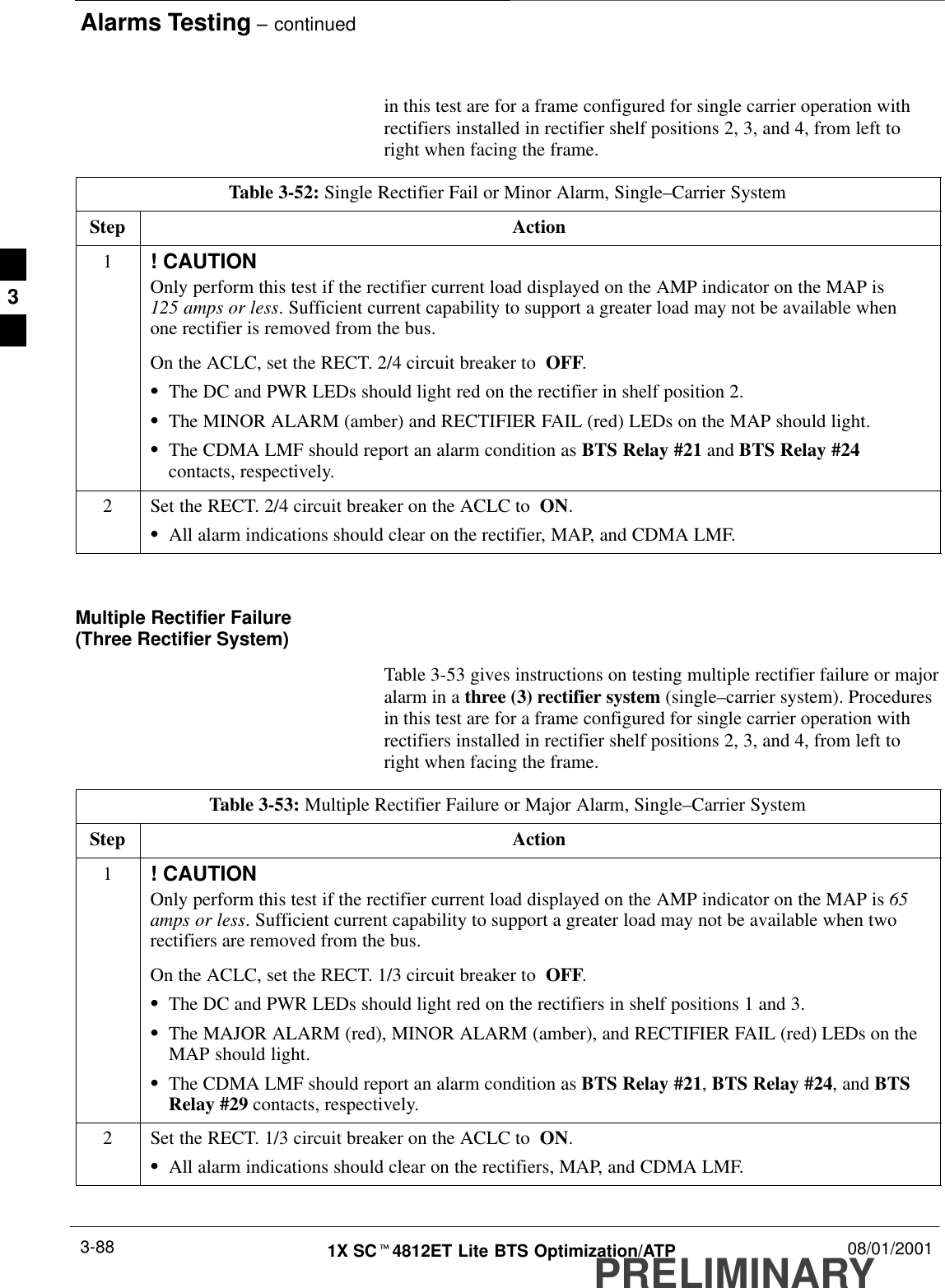 Alarms Testing – continuedPRELIMINARY1X SCt4812ET Lite BTS Optimization/ATP 08/01/20013-88in this test are for a frame configured for single carrier operation withrectifiers installed in rectifier shelf positions 2, 3, and 4, from left toright when facing the frame.Table 3-52: Single Rectifier Fail or Minor Alarm, Single–Carrier SystemStep Action1! CAUTIONOnly perform this test if the rectifier current load displayed on the AMP indicator on the MAP is 125 amps or less. Sufficient current capability to support a greater load may not be available whenone rectifier is removed from the bus.On the ACLC, set the RECT. 2/4 circuit breaker to  OFF.SThe DC and PWR LEDs should light red on the rectifier in shelf position 2.SThe MINOR ALARM (amber) and RECTIFIER FAIL (red) LEDs on the MAP should light.SThe CDMA LMF should report an alarm condition as BTS Relay #21 and BTS Relay #24contacts, respectively.2Set the RECT. 2/4 circuit breaker on the ACLC to  ON.SAll alarm indications should clear on the rectifier, MAP, and CDMA LMF. Multiple Rectifier Failure (Three Rectifier System)Table 3-53 gives instructions on testing multiple rectifier failure or majoralarm in a three (3) rectifier system (single–carrier system). Proceduresin this test are for a frame configured for single carrier operation withrectifiers installed in rectifier shelf positions 2, 3, and 4, from left toright when facing the frame.Table 3-53: Multiple Rectifier Failure or Major Alarm, Single–Carrier SystemStep Action1! CAUTIONOnly perform this test if the rectifier current load displayed on the AMP indicator on the MAP is 65amps or less. Sufficient current capability to support a greater load may not be available when tworectifiers are removed from the bus.On the ACLC, set the RECT. 1/3 circuit breaker to  OFF.SThe DC and PWR LEDs should light red on the rectifiers in shelf positions 1 and 3.SThe MAJOR ALARM (red), MINOR ALARM (amber), and RECTIFIER FAIL (red) LEDs on theMAP should light.SThe CDMA LMF should report an alarm condition as BTS Relay #21, BTS Relay #24, and BTSRelay #29 contacts, respectively.2Set the RECT. 1/3 circuit breaker on the ACLC to  ON.SAll alarm indications should clear on the rectifiers, MAP, and CDMA LMF. 3