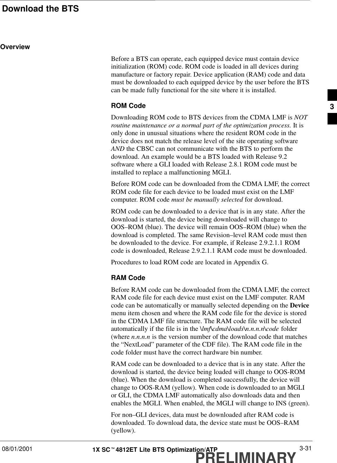 Download the BTS08/01/2001 3-311X SCt4812ET Lite BTS Optimization/ATPPRELIMINARYOverviewBefore a BTS can operate, each equipped device must contain deviceinitialization (ROM) code. ROM code is loaded in all devices duringmanufacture or factory repair. Device application (RAM) code and datamust be downloaded to each equipped device by the user before the BTScan be made fully functional for the site where it is installed.ROM CodeDownloading ROM code to BTS devices from the CDMA LMF is NOTroutine maintenance or a normal part of the optimization process. It isonly done in unusual situations where the resident ROM code in thedevice does not match the release level of the site operating softwareAND the CBSC can not communicate with the BTS to perform thedownload. An example would be a BTS loaded with Release 9.2software where a GLI loaded with Release 2.8.1 ROM code must beinstalled to replace a malfunctioning MGLI.Before ROM code can be downloaded from the CDMA LMF, the correctROM code file for each device to be loaded must exist on the LMFcomputer. ROM code must be manually selected for download.ROM code can be downloaded to a device that is in any state. After thedownload is started, the device being downloaded will change toOOS–ROM (blue). The device will remain OOS–ROM (blue) when thedownload is completed. The same Revision–level RAM code must thenbe downloaded to the device. For example, if Release 2.9.2.1.1 ROMcode is downloaded, Release 2.9.2.1.1 RAM code must be downloaded.Procedures to load ROM code are located in Appendix G.RAM CodeBefore RAM code can be downloaded from the CDMA LMF, the correctRAM code file for each device must exist on the LMF computer. RAMcode can be automatically or manually selected depending on the Devicemenu item chosen and where the RAM code file for the device is storedin the CDMA LMF file structure. The RAM code file will be selectedautomatically if the file is in the \lmf\cdma\loads\n.n.n.n\code folder(where n.n.n.n is the version number of the download code that matchesthe “NextLoad” parameter of the CDF file). The RAM code file in thecode folder must have the correct hardware bin number.RAM code can be downloaded to a device that is in any state. After thedownload is started, the device being loaded will change to OOS-ROM(blue). When the download is completed successfully, the device willchange to OOS-RAM (yellow). When code is downloaded to an MGLIor GLI, the CDMA LMF automatically also downloads data and thenenables the MGLI. When enabled, the MGLI will change to INS (green).For non–GLI devices, data must be downloaded after RAM code isdownloaded. To download data, the device state must be OOS–RAM(yellow).3