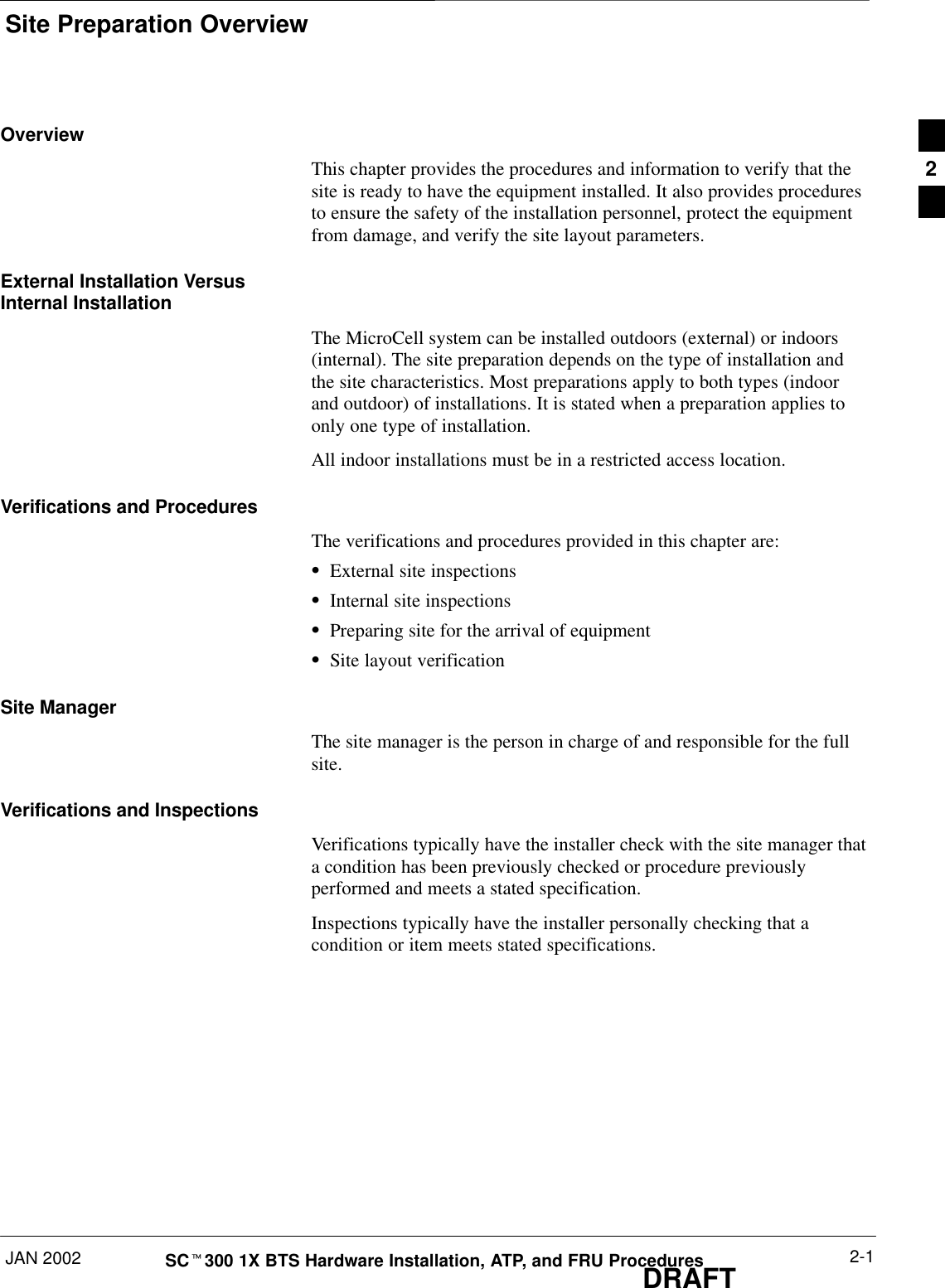Site Preparation OverviewJAN 2002 2-1SCt300 1X BTS Hardware Installation, ATP, and FRU ProceduresDRAFTOverviewThis chapter provides the procedures and information to verify that thesite is ready to have the equipment installed. It also provides proceduresto ensure the safety of the installation personnel, protect the equipmentfrom damage, and verify the site layout parameters.External Installation VersusInternal InstallationThe MicroCell system can be installed outdoors (external) or indoors(internal). The site preparation depends on the type of installation andthe site characteristics. Most preparations apply to both types (indoorand outdoor) of installations. It is stated when a preparation applies toonly one type of installation.All indoor installations must be in a restricted access location.Verifications and ProceduresThe verifications and procedures provided in this chapter are:SExternal site inspectionsSInternal site inspectionsSPreparing site for the arrival of equipmentSSite layout verificationSite ManagerThe site manager is the person in charge of and responsible for the fullsite.Verifications and InspectionsVerifications typically have the installer check with the site manager thata condition has been previously checked or procedure previouslyperformed and meets a stated specification.Inspections typically have the installer personally checking that acondition or item meets stated specifications.2
