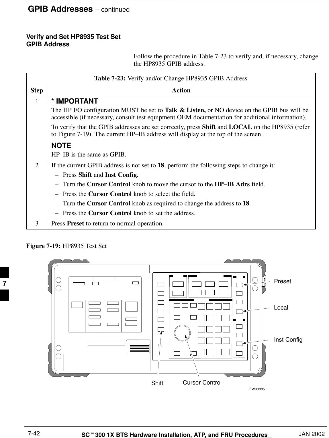 GPIB Addresses – continuedDRAFTSCt300 1X BTS Hardware Installation, ATP, and FRU Procedures JAN 20027-42Verify and Set HP8935 Test SetGPIB AddressFollow the procedure in Table 7-23 to verify and, if necessary, changethe HP8935 GPIB address.Table 7-23: Verify and/or Change HP8935 GPIB AddressStep Action1* IMPORTANTThe HP I/O configuration MUST be set to Talk &amp; Listen, or NO device on the GPIB bus will beaccessible (if necessary, consult test equipment OEM documentation for additional information).To verify that the GPIB addresses are set correctly, press Shift and LOCAL on the HP8935 (referto Figure 7-19). The current HP–IB address will display at the top of the screen.NOTEHP–IB is the same as GPIB.2If the current GPIB address is not set to 18, perform the following steps to change it:–Press Shift and Inst Config.–Turn the Cursor Control knob to move the cursor to the HP–IB Adrs field.–Press the Cursor Control knob to select the field.–Turn the Cursor Control knob as required to change the address to 18.–Press the Cursor Control knob to set the address.3 Press Preset to return to normal operation. Figure 7-19: HP8935 Test SetFW00885PresetCursor ControlShiftInst ConfigLocal7