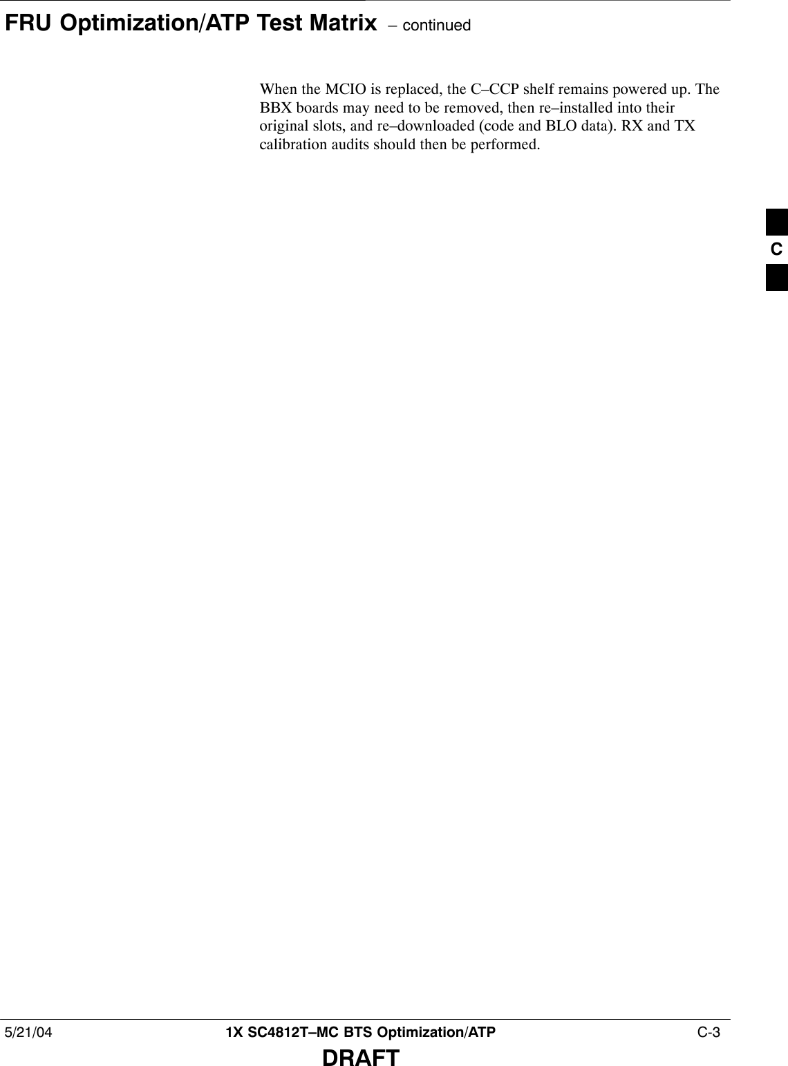 FRU Optimization/ATP Test Matrix  – continued5/21/04 1X SC4812T–MC BTS Optimization/ATP  C-3DRAFTWhen the MCIO is replaced, the C–CCP shelf remains powered up. TheBBX boards may need to be removed, then re–installed into theiroriginal slots, and re–downloaded (code and BLO data). RX and TXcalibration audits should then be performed.C