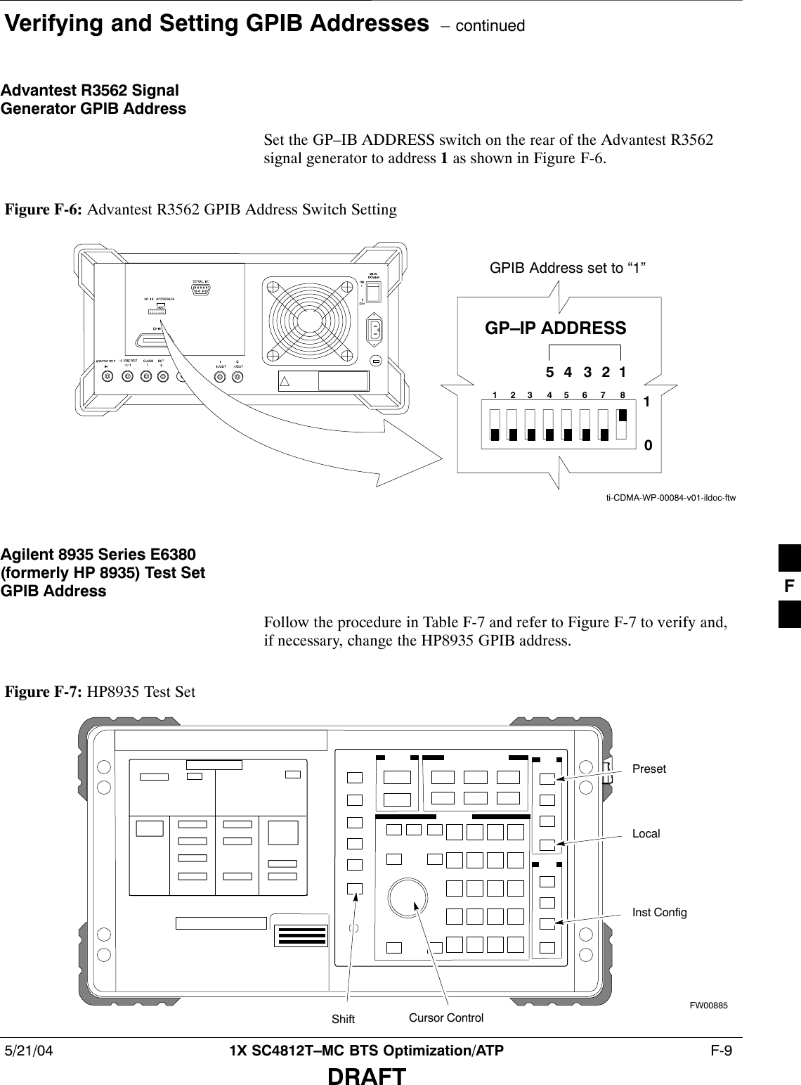 Verifying and Setting GPIB Addresses  – continued5/21/04 1X SC4812T–MC BTS Optimization/ATP  F-9DRAFTAdvantest R3562 SignalGenerator GPIB AddressSet the GP–IB ADDRESS switch on the rear of the Advantest R3562signal generator to address 1 as shown in Figure F-6.Figure F-6: Advantest R3562 GPIB Address Switch Setting123 4567 854321GP–IP ADDRESS10GPIB Address set to “1”ti-CDMA-WP-00084-v01-ildoc-ftwAgilent 8935 Series E6380(formerly HP 8935) Test SetGPIB AddressFollow the procedure in Table F-7 and refer to Figure F-7 to verify and,if necessary, change the HP8935 GPIB address.Figure F-7: HP8935 Test SetFW00885PresetCursor ControlShiftInst ConfigLocalF