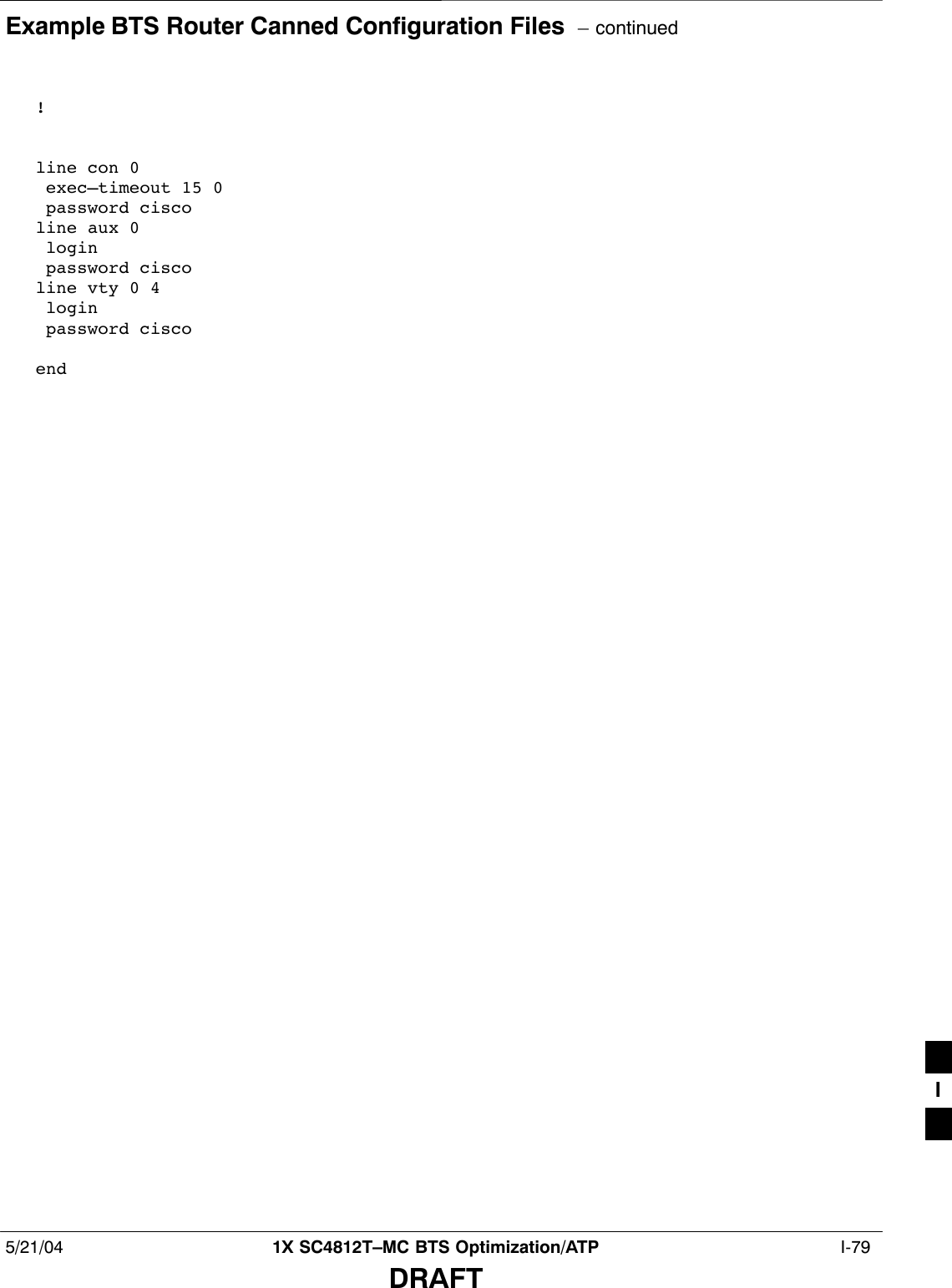 Example BTS Router Canned Configuration Files  – continued5/21/04 1X SC4812T–MC BTS Optimization/ATP  I-79DRAFT!line con 0 exec–timeout 15 0 password ciscoline aux 0 login  password ciscoline vty 0 4 login  password ciscoendI