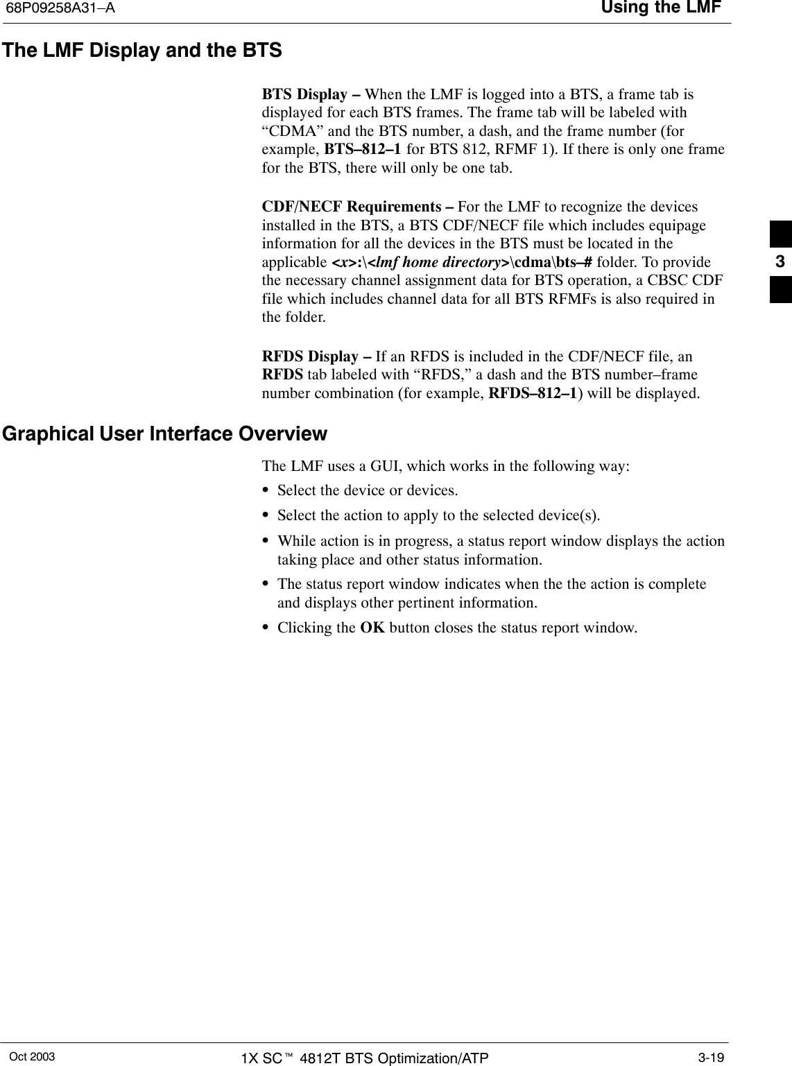 Using the LMF68P09258A31–AOct 2003 1X SCt 4812T BTS Optimization/ATP 3-19The LMF Display and the BTSBTS Display – When the LMF is logged into a BTS, a frame tab isdisplayed for each BTS frames. The frame tab will be labeled with“CDMA” and the BTS number, a dash, and the frame number (forexample, BTS–812–1 for BTS 812, RFMF 1). If there is only one framefor the BTS, there will only be one tab.CDF/NECF Requirements – For the LMF to recognize the devicesinstalled in the BTS, a BTS CDF/NECF file which includes equipageinformation for all the devices in the BTS must be located in theapplicable &lt;x&gt;:\&lt;lmf home directory&gt;\cdma\bts–# folder. To providethe necessary channel assignment data for BTS operation, a CBSC CDFfile which includes channel data for all BTS RFMFs is also required inthe folder.RFDS Display – If an RFDS is included in the CDF/NECF file, anRFDS tab labeled with “RFDS,” a dash and the BTS number–framenumber combination (for example, RFDS–812–1) will be displayed.Graphical User Interface OverviewThe LMF uses a GUI, which works in the following way:SSelect the device or devices.SSelect the action to apply to the selected device(s).SWhile action is in progress, a status report window displays the actiontaking place and other status information.SThe status report window indicates when the the action is completeand displays other pertinent information.SClicking the OK button closes the status report window.3