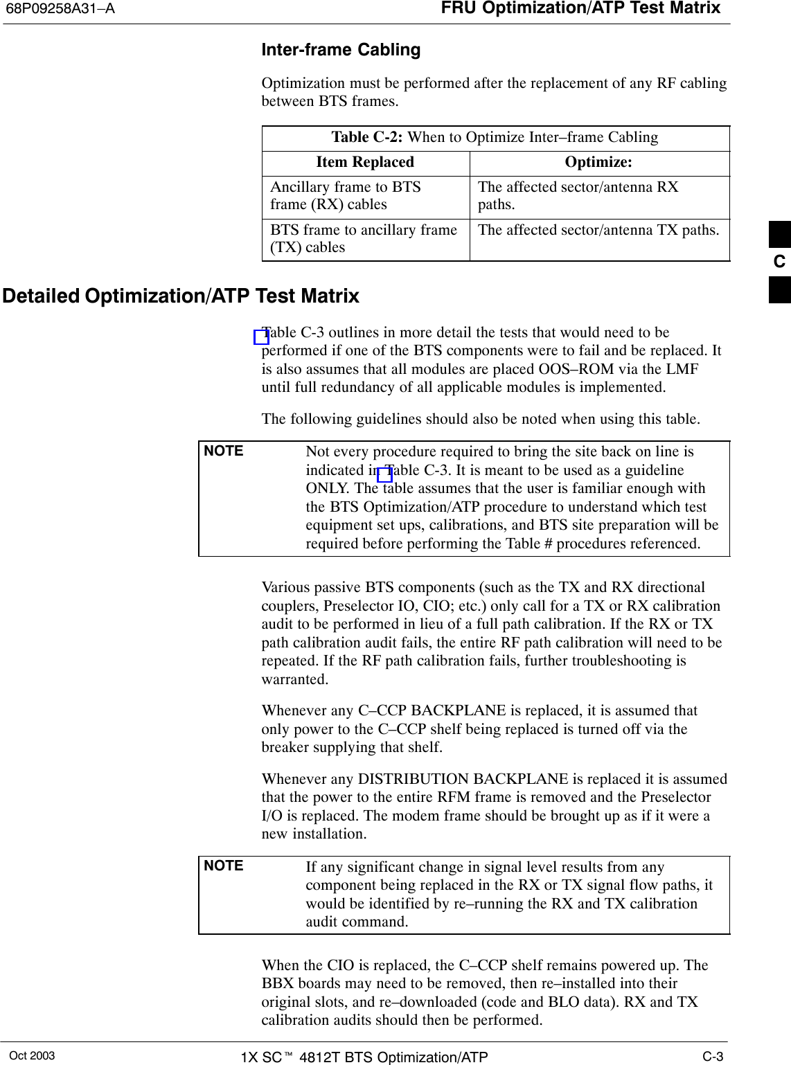 FRU Optimization/ATP Test Matrix68P09258A31–AOct 2003 1X SCt 4812T BTS Optimization/ATP C-3Inter-frame CablingOptimization must be performed after the replacement of any RF cablingbetween BTS frames.Table C-2: When to Optimize Inter–frame CablingItem Replaced Optimize:Ancillary frame to BTSframe (RX) cablesThe affected sector/antenna RXpaths.BTS frame to ancillary frame(TX) cablesThe affected sector/antenna TX paths.Detailed Optimization/ATP Test MatrixTable C-3 outlines in more detail the tests that would need to beperformed if one of the BTS components were to fail and be replaced. Itis also assumes that all modules are placed OOS–ROM via the LMFuntil full redundancy of all applicable modules is implemented.The following guidelines should also be noted when using this table.NOTE Not every procedure required to bring the site back on line isindicated in Table C-3. It is meant to be used as a guidelineONLY. The table assumes that the user is familiar enough withthe BTS Optimization/ATP procedure to understand which testequipment set ups, calibrations, and BTS site preparation will berequired before performing the Table # procedures referenced.Various passive BTS components (such as the TX and RX directionalcouplers, Preselector IO, CIO; etc.) only call for a TX or RX calibrationaudit to be performed in lieu of a full path calibration. If the RX or TXpath calibration audit fails, the entire RF path calibration will need to berepeated. If the RF path calibration fails, further troubleshooting iswarranted.Whenever any C–CCP BACKPLANE is replaced, it is assumed thatonly power to the C–CCP shelf being replaced is turned off via thebreaker supplying that shelf.Whenever any DISTRIBUTION BACKPLANE is replaced it is assumedthat the power to the entire RFM frame is removed and the PreselectorI/O is replaced. The modem frame should be brought up as if it were anew installation.NOTE If any significant change in signal level results from anycomponent being replaced in the RX or TX signal flow paths, itwould be identified by re–running the RX and TX calibrationaudit command.When the CIO is replaced, the C–CCP shelf remains powered up. TheBBX boards may need to be removed, then re–installed into theiroriginal slots, and re–downloaded (code and BLO data). RX and TXcalibration audits should then be performed.C