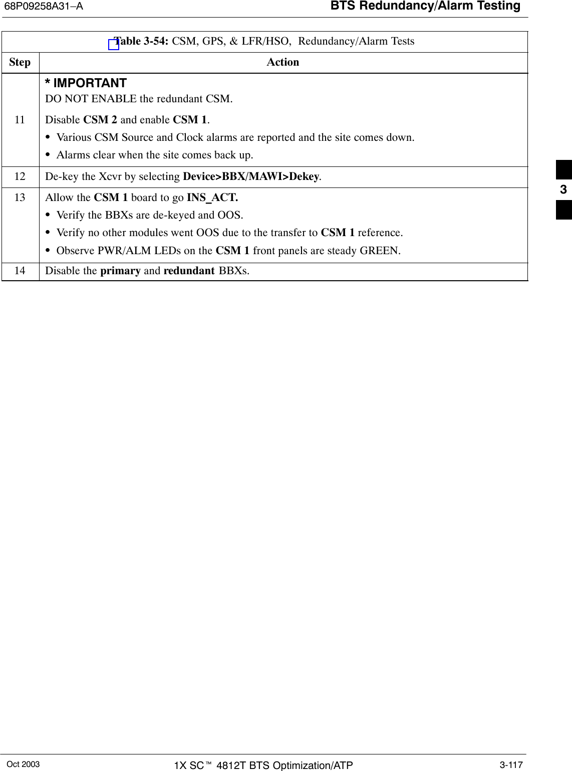 BTS Redundancy/Alarm Testing68P09258A31–AOct 2003 1X SCt 4812T BTS Optimization/ATP 3-117Table 3-54: CSM, GPS, &amp; LFR/HSO,  Redundancy/Alarm TestsStep Action* IMPORTANTDO NOT ENABLE the redundant CSM.11 Disable CSM 2 and enable CSM 1.SVarious CSM Source and Clock alarms are reported and the site comes down.SAlarms clear when the site comes back up.12 De-key the Xcvr by selecting Device&gt;BBX/MAWI&gt;Dekey.13 Allow the CSM 1 board to go INS_ACT.SVerify the BBXs are de-keyed and OOS.SVerify no other modules went OOS due to the transfer to CSM 1 reference.SObserve PWR/ALM LEDs on the CSM 1 front panels are steady GREEN.14 Disable the primary and redundant BBXs. 3