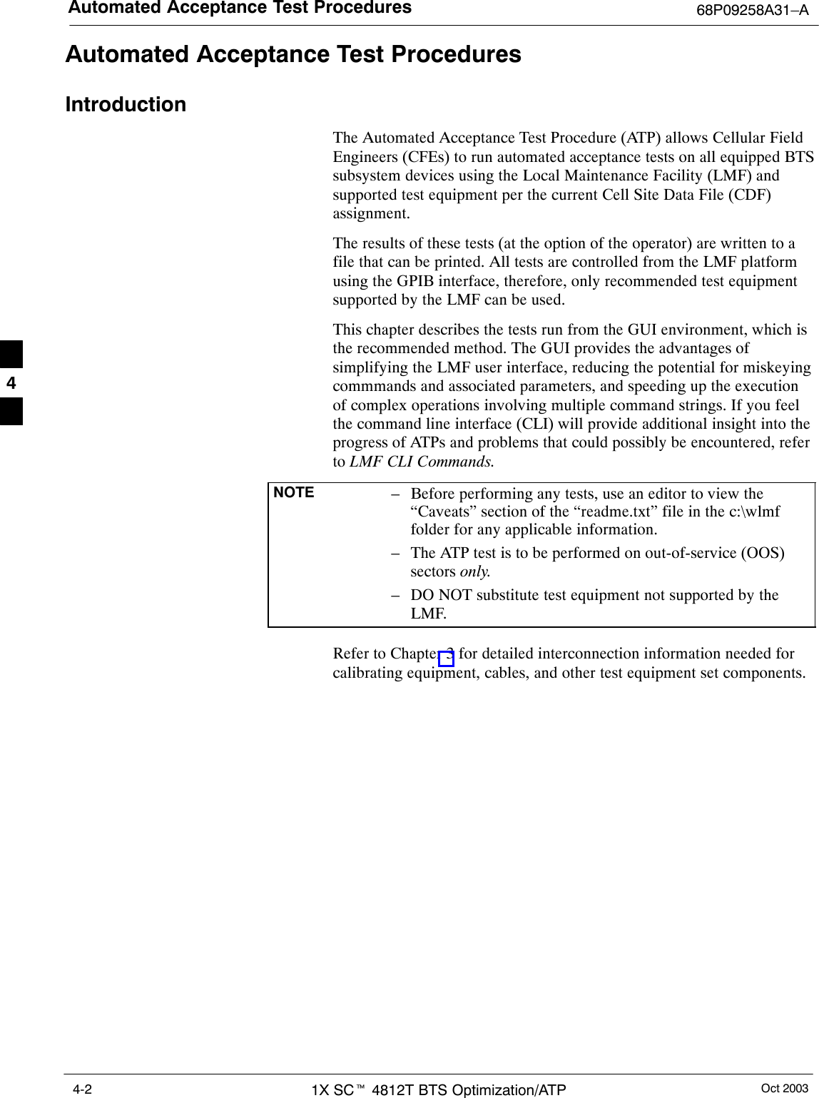 Automated Acceptance Test Procedures 68P09258A31–AOct 20031X SCt 4812T BTS Optimization/ATP4-2Automated Acceptance Test ProceduresIntroductionThe Automated Acceptance Test Procedure (ATP) allows Cellular FieldEngineers (CFEs) to run automated acceptance tests on all equipped BTSsubsystem devices using the Local Maintenance Facility (LMF) andsupported test equipment per the current Cell Site Data File (CDF)assignment.The results of these tests (at the option of the operator) are written to afile that can be printed. All tests are controlled from the LMF platformusing the GPIB interface, therefore, only recommended test equipmentsupported by the LMF can be used.This chapter describes the tests run from the GUI environment, which isthe recommended method. The GUI provides the advantages ofsimplifying the LMF user interface, reducing the potential for miskeyingcommmands and associated parameters, and speeding up the executionof complex operations involving multiple command strings. If you feelthe command line interface (CLI) will provide additional insight into theprogress of ATPs and problems that could possibly be encountered, referto LMF CLI Commands.NOTE – Before performing any tests, use an editor to view the“Caveats” section of the “readme.txt” file in the c:\wlmffolder for any applicable information.– The ATP test is to be performed on out-of-service (OOS)sectors only.– DO NOT substitute test equipment not supported by theLMF.Refer to Chapter 3 for detailed interconnection information needed forcalibrating equipment, cables, and other test equipment set components.4