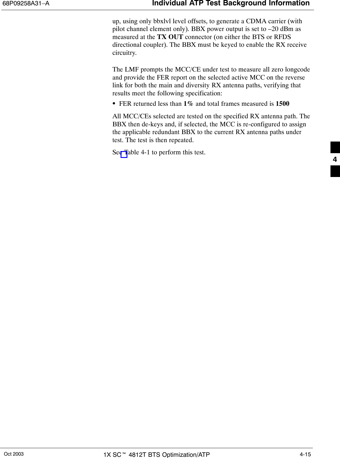 Individual ATP Test Background Information68P09258A31–AOct 2003 1X SCt 4812T BTS Optimization/ATP 4-15up, using only bbxlvl level offsets, to generate a CDMA carrier (withpilot channel element only). BBX power output is set to –20 dBm asmeasured at the TX OUT connector (on either the BTS or RFDSdirectional coupler). The BBX must be keyed to enable the RX receivecircuitry.The LMF prompts the MCC/CE under test to measure all zero longcodeand provide the FER report on the selected active MCC on the reverselink for both the main and diversity RX antenna paths, verifying thatresults meet the following specification:SFER returned less than 1% and total frames measured is 1500All MCC/CEs selected are tested on the specified RX antenna path. TheBBX then de-keys and, if selected, the MCC is re-configured to assignthe applicable redundant BBX to the current RX antenna paths undertest. The test is then repeated.See Table 4-1 to perform this test.4