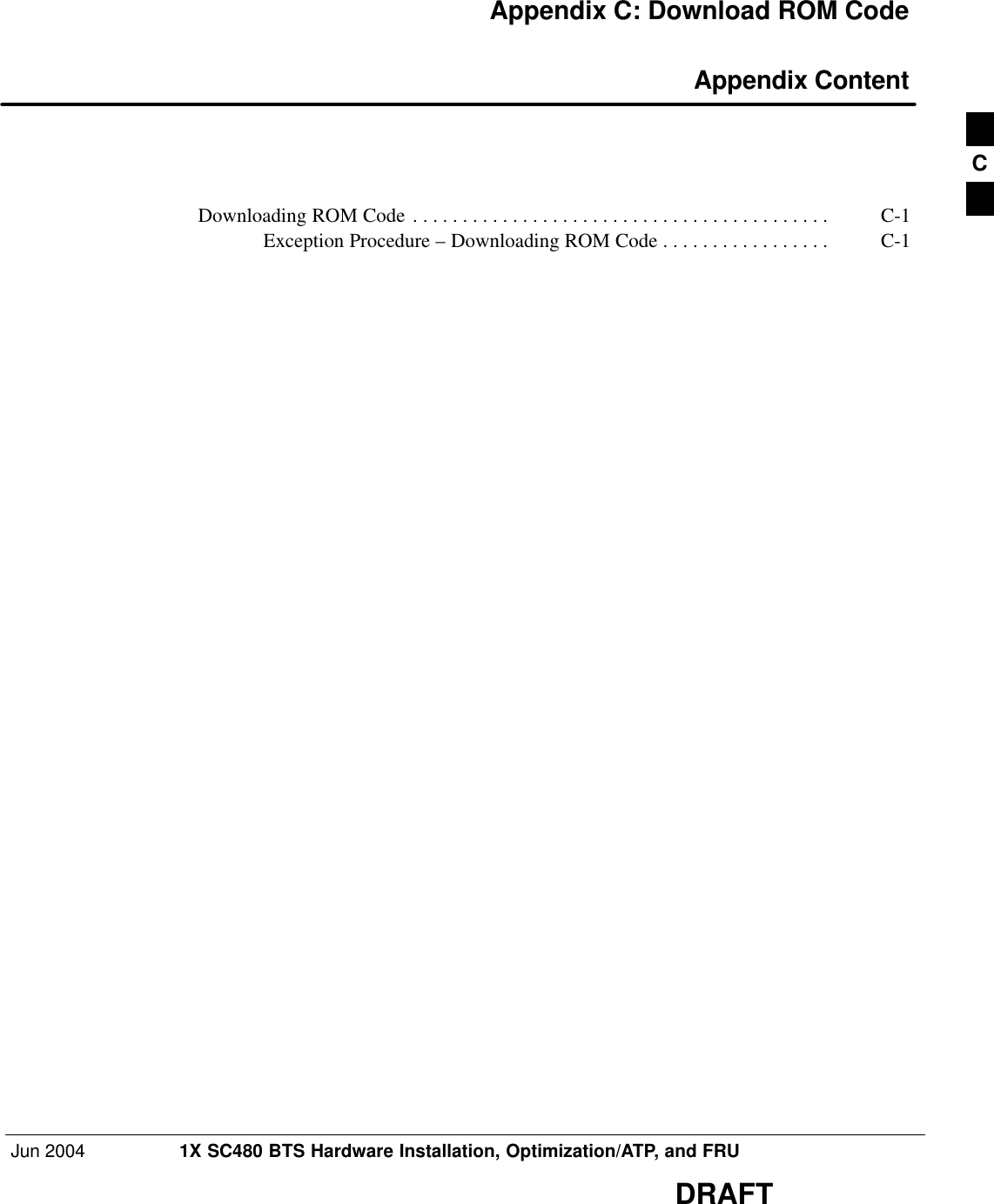 Jun 2004 1X SC480 BTS Hardware Installation, Optimization/ATP, and FRUDRAFTAppendix C: Download ROM Code Appendix ContentDownloading ROM Code C-1 . . . . . . . . . . . . . . . . . . . . . . . . . . . . . . . . . . . . . . . . . . Exception Procedure – Downloading ROM Code C-1 . . . . . . . . . . . . . . . . . C