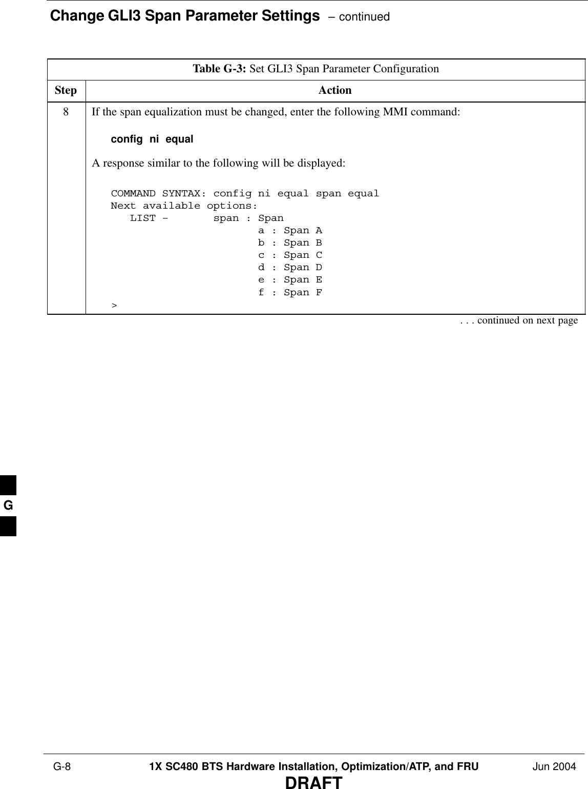 Change GLI3 Span Parameter Settings  – continued G-8 1X SC480 BTS Hardware Installation, Optimization/ATP, and FRU Jun 2004DRAFTTable G-3: Set GLI3 Span Parameter ConfigurationStep Action8If the span equalization must be changed, enter the following MMI command:config  ni  equalA response similar to the following will be displayed:COMMAND SYNTAX: config ni equal span equal Next available options:   LIST –       span : Span                       a : Span A                       b : Span B                       c : Span C                       d : Span D                       e : Span E                       f : Span F&gt;. . . continued on next pageG