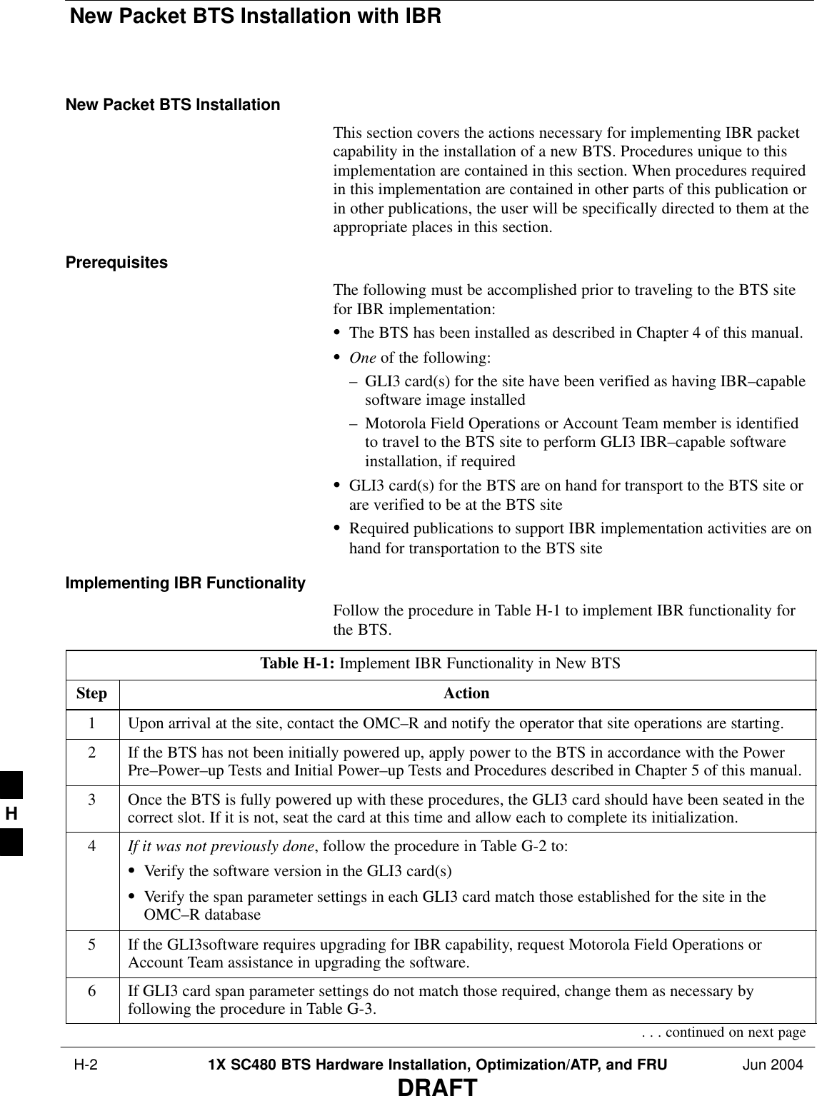 New Packet BTS Installation with IBR H-2 1X SC480 BTS Hardware Installation, Optimization/ATP, and FRU Jun 2004DRAFTNew Packet BTS InstallationThis section covers the actions necessary for implementing IBR packetcapability in the installation of a new BTS. Procedures unique to thisimplementation are contained in this section. When procedures requiredin this implementation are contained in other parts of this publication orin other publications, the user will be specifically directed to them at theappropriate places in this section.PrerequisitesThe following must be accomplished prior to traveling to the BTS sitefor IBR implementation:SThe BTS has been installed as described in Chapter 4 of this manual.SOne of the following:– GLI3 card(s) for the site have been verified as having IBR–capablesoftware image installed– Motorola Field Operations or Account Team member is identifiedto travel to the BTS site to perform GLI3 IBR–capable softwareinstallation, if requiredSGLI3 card(s) for the BTS are on hand for transport to the BTS site orare verified to be at the BTS siteSRequired publications to support IBR implementation activities are onhand for transportation to the BTS siteImplementing IBR FunctionalityFollow the procedure in Table H-1 to implement IBR functionality forthe BTS.Table H-1: Implement IBR Functionality in New BTSStep Action1Upon arrival at the site, contact the OMC–R and notify the operator that site operations are starting.2If the BTS has not been initially powered up, apply power to the BTS in accordance with the PowerPre–Power–up Tests and Initial Power–up Tests and Procedures described in Chapter 5 of this manual.3Once the BTS is fully powered up with these procedures, the GLI3 card should have been seated in thecorrect slot. If it is not, seat the card at this time and allow each to complete its initialization.4If it was not previously done, follow the procedure in Table G-2 to:SVerify the software version in the GLI3 card(s)SVerify the span parameter settings in each GLI3 card match those established for the site in theOMC–R database5If the GLI3software requires upgrading for IBR capability, request Motorola Field Operations orAccount Team assistance in upgrading the software.6If GLI3 card span parameter settings do not match those required, change them as necessary byfollowing the procedure in Table G-3.. . . continued on next pageH