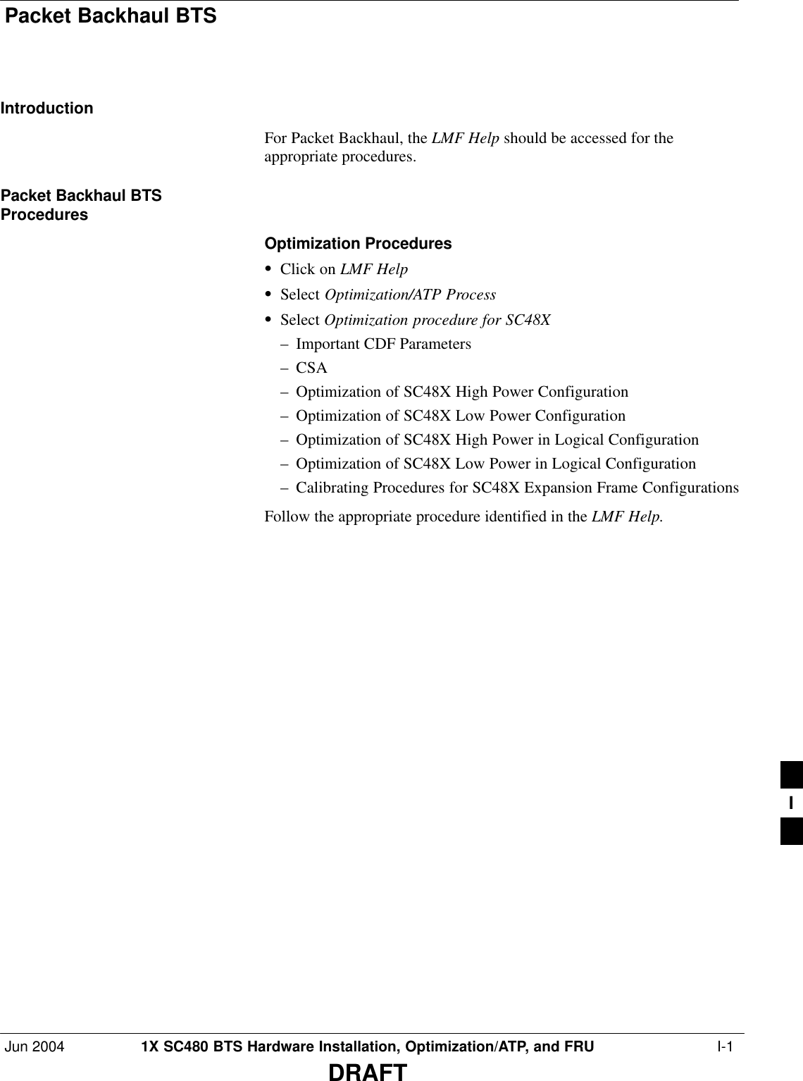Packet Backhaul BTS Jun 2004 1X SC480 BTS Hardware Installation, Optimization/ATP, and FRU  I-1DRAFTIntroductionFor Packet Backhaul, the LMF Help should be accessed for theappropriate procedures.Packet Backhaul BTSProceduresOptimization ProceduresSClick on LMF HelpSSelect Optimization/ATP ProcessSSelect Optimization procedure for SC48X– Important CDF Parameters– CSA– Optimization of SC48X High Power Configuration– Optimization of SC48X Low Power Configuration– Optimization of SC48X High Power in Logical Configuration– Optimization of SC48X Low Power in Logical Configuration– Calibrating Procedures for SC48X Expansion Frame ConfigurationsFollow the appropriate procedure identified in the LMF Help.I
