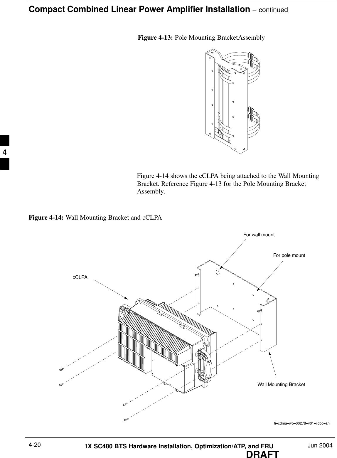 Compact Combined Linear Power Amplifier Installation – continuedDRAFT1X SC480 BTS Hardware Installation, Optimization/ATP, and FRU Jun 20044-20Figure 4-13: Pole Mounting BracketAssemblyFigure 4-14 shows the cCLPA being attached to the Wall MountingBracket. Reference Figure 4-13 for the Pole Mounting BracketAssembly.Figure 4-14: Wall Mounting Bracket and cCLPAcCLPAti–cdma–wp–00278–v01–ildoc–ahWall Mounting BracketFor wall mountFor pole mount4