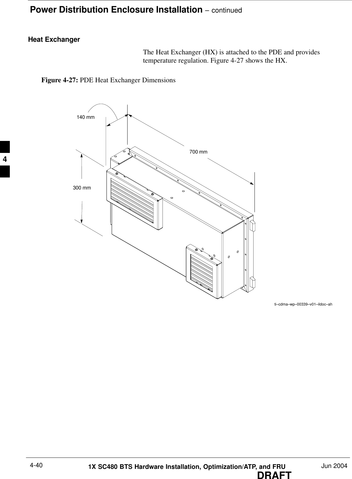 Power Distribution Enclosure Installation – continuedDRAFT1X SC480 BTS Hardware Installation, Optimization/ATP, and FRU Jun 20044-40Heat ExchangerThe Heat Exchanger (HX) is attached to the PDE and providestemperature regulation. Figure 4-27 shows the HX.Figure 4-27: PDE Heat Exchanger Dimensions700 mm140 mm300 mmti–cdma–wp–00339–v01–ildoc–ah4