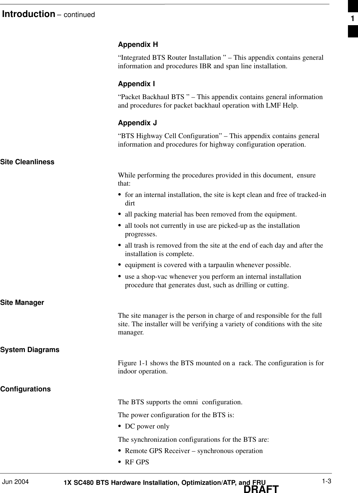 Introduction – continuedJun 2004 1-31X SC480 BTS Hardware Installation, Optimization/ATP, and FRUDRAFTAppendix H“Integrated BTS Router Installation ” – This appendix contains generalinformation and procedures IBR and span line installation.Appendix I“Packet Backhaul BTS ” – This appendix contains general informationand procedures for packet backhaul operation with LMF Help.Appendix J“BTS Highway Cell Configuration” – This appendix contains generalinformation and procedures for highway configuration operation.Site CleanlinessWhile performing the procedures provided in this document,  ensurethat:Sfor an internal installation, the site is kept clean and free of tracked-indirtSall packing material has been removed from the equipment.Sall tools not currently in use are picked-up as the installationprogresses.Sall trash is removed from the site at the end of each day and after theinstallation is complete.Sequipment is covered with a tarpaulin whenever possible.Suse a shop-vac whenever you perform an internal installationprocedure that generates dust, such as drilling or cutting.Site ManagerThe site manager is the person in charge of and responsible for the fullsite. The installer will be verifying a variety of conditions with the sitemanager.System DiagramsFigure 1-1 shows the BTS mounted on a  rack. The configuration is forindoor operation.ConfigurationsThe BTS supports the omni  configuration.The power configuration for the BTS is:SDC power onlyThe synchronization configurations for the BTS are:SRemote GPS Receiver – synchronous operationSRF GPS1