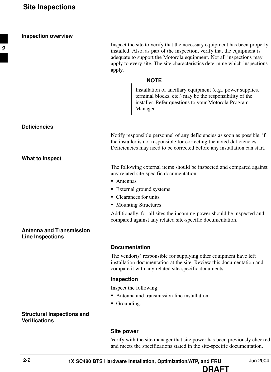 Site InspectionsDRAFT1X SC480 BTS Hardware Installation, Optimization/ATP, and FRU Jun 20042-2Inspection overviewInspect the site to verify that the necessary equipment has been properlyinstalled. Also, as part of the inspection, verify that the equipment isadequate to support the Motorola equipment. Not all inspections mayapply to every site. The site characteristics determine which inspectionsapply.Installation of ancillary equipment (e.g., power supplies,terminal blocks, etc.) may be the responsibility of theinstaller. Refer questions to your Motorola ProgramManager.NOTEDeficienciesNotify responsible personnel of any deficiencies as soon as possible, ifthe installer is not responsible for correcting the noted deficiencies.Deficiencies may need to be corrected before any installation can start.What to InspectThe following external items should be inspected and compared againstany related site-specific documentation.SAntennasSExternal ground systemsSClearances for unitsSMounting StructuresAdditionally, for all sites the incoming power should be inspected andcompared against any related site-specific documentation.Antenna and TransmissionLine InspectionsDocumentationThe vendor(s) responsible for supplying other equipment have leftinstallation documentation at the site. Review this documentation andcompare it with any related site-specific documents.InspectionInspect the following:SAntenna and transmission line installationSGrounding.Structural Inspections andVerificationsSite powerVerify with the site manager that site power has been previously checkedand meets the specifications stated in the site-specific documentation.2