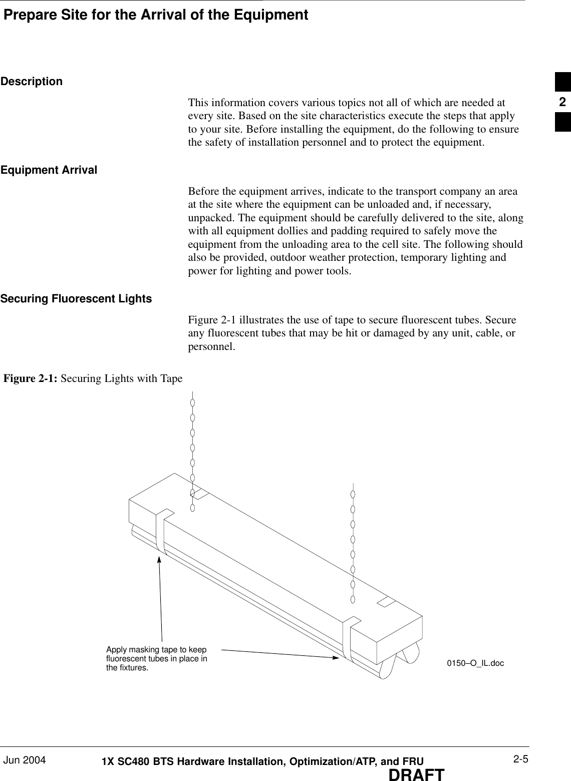 Prepare Site for the Arrival of the EquipmentJun 2004 2-51X SC480 BTS Hardware Installation, Optimization/ATP, and FRUDRAFTDescriptionThis information covers various topics not all of which are needed atevery site. Based on the site characteristics execute the steps that applyto your site. Before installing the equipment, do the following to ensurethe safety of installation personnel and to protect the equipment.Equipment ArrivalBefore the equipment arrives, indicate to the transport company an areaat the site where the equipment can be unloaded and, if necessary,unpacked. The equipment should be carefully delivered to the site, alongwith all equipment dollies and padding required to safely move theequipment from the unloading area to the cell site. The following shouldalso be provided, outdoor weather protection, temporary lighting andpower for lighting and power tools.Securing Fluorescent LightsFigure 2-1 illustrates the use of tape to secure fluorescent tubes. Secureany fluorescent tubes that may be hit or damaged by any unit, cable, orpersonnel.Figure 2-1: Securing Lights with TapeApply masking tape to keepfluorescent tubes in place inthe fixtures. 0150–O_IL.doc2