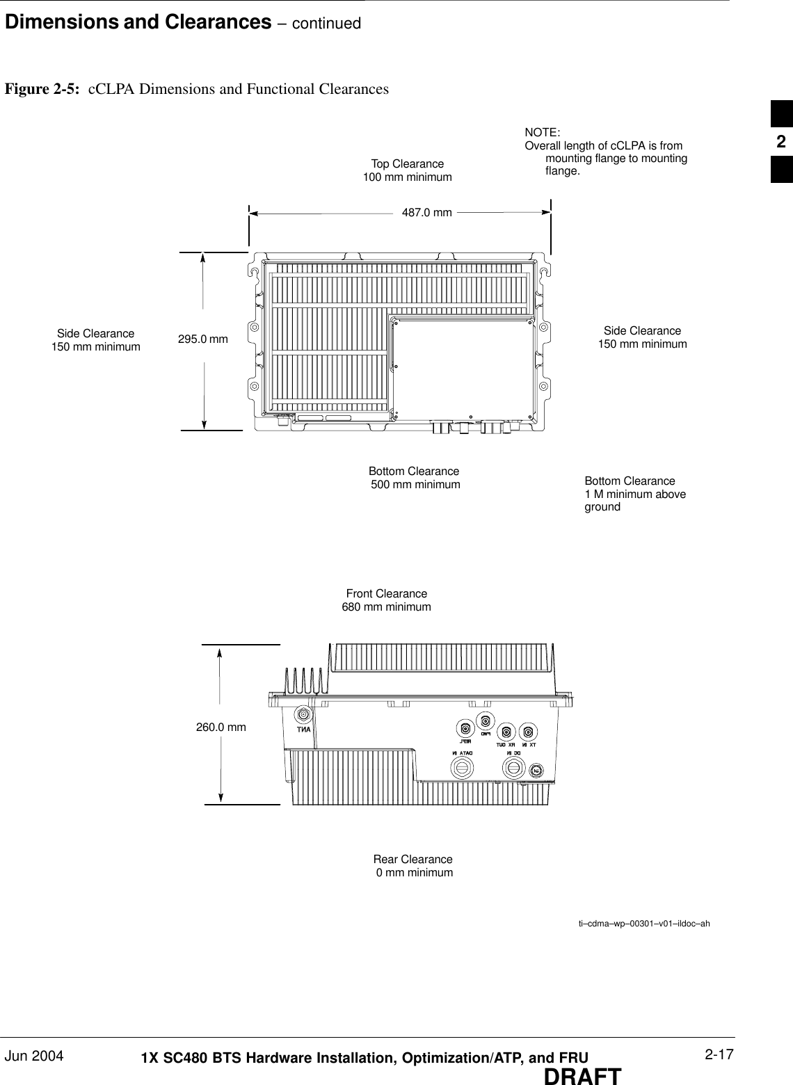 Dimensions and Clearances – continuedJun 2004 2-171X SC480 BTS Hardware Installation, Optimization/ATP, and FRUDRAFTFigure 2-5:  cCLPA Dimensions and Functional Clearances295.0 mm487.0 mm260.0 mmBottom Clearance 500 mm minimumTop Clearance100 mm minimumti–cdma–wp–00301–v01–ildoc–ahNOTE:Overall length of cCLPA is frommounting flange to mountingflange.Front Clearance680 mm minimumRear Clearance 0 mm minimumSide Clearance150 mm minimumSide Clearance150 mm minimumBottom Clearance 1 M minimum aboveground2