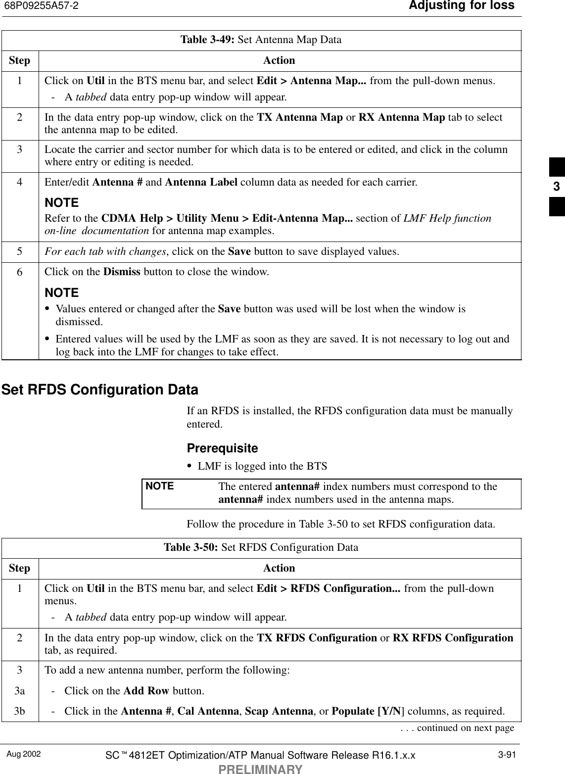 Adjusting for loss68P09255A57-2Aug 2002 SCt4812ET Optimization/ATP Manual Software Release R16.1.x.xPRELIMINARY3-91Table 3-49: Set Antenna Map DataStep Action1Click on Util in the BTS menu bar, and select Edit &gt; Antenna Map... from the pull-down menus.-A tabbed data entry pop-up window will appear.2In the data entry pop-up window, click on the TX Antenna Map or RX Antenna Map tab to selectthe antenna map to be edited.3Locate the carrier and sector number for which data is to be entered or edited, and click in the columnwhere entry or editing is needed.4Enter/edit Antenna # and Antenna Label column data as needed for each carrier.NOTERefer to the CDMA Help &gt; Utility Menu &gt; Edit-Antenna Map... section of LMF Help functionon-line documentation for antenna map examples.5For each tab with changes, click on the Save button to save displayed values.6Click on the Dismiss button to close the window.NOTESValues entered or changed after the Save button was used will be lost when the window isdismissed.SEntered values will be used by the LMF as soon as they are saved. It is not necessary to log out andlog back into the LMF for changes to take effect. Set RFDS Configuration DataIf an RFDS is installed, the RFDS configuration data must be manuallyentered.PrerequisiteSLMF is logged into the BTSNOTE The entered antenna# index numbers must correspond to theantenna# index numbers used in the antenna maps.Follow the procedure in Table 3-50 to set RFDS configuration data.Table 3-50: Set RFDS Configuration DataStep Action1Click on Util in the BTS menu bar, and select Edit &gt; RFDS Configuration... from the pull-downmenus.-A tabbed data entry pop-up window will appear.2In the data entry pop-up window, click on the TX RFDS Configuration or RX RFDS Configurationtab, as required.3To add a new antenna number, perform the following:3a - Click on the Add Row button.3b - Click in the Antenna #, Cal Antenna, Scap Antenna, or Populate [Y/N] columns, as required.. . . continued on next page3