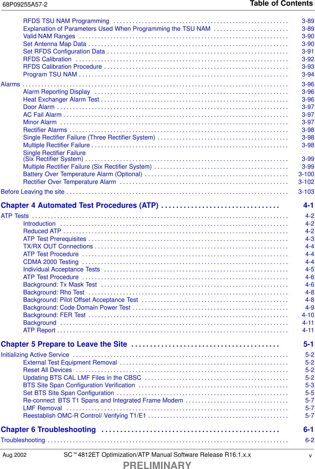 Table of Contents68P09255A57-2SCt4812ET Optimization/ATP Manual Software Release R16.1.x.xPRELIMINARYvAug 2002RFDS TSU NAM Programming 3-89. . . . . . . . . . . . . . . . . . . . . . . . . . . . . . . . . . . . . . . . . . . . . . . . . . . . . . . . Explanation of Parameters Used When Programming the TSU NAM 3-89. . . . . . . . . . . . . . . . . . . . . . . . Valid NAM Ranges 3-90. . . . . . . . . . . . . . . . . . . . . . . . . . . . . . . . . . . . . . . . . . . . . . . . . . . . . . . . . . . . . . . . . . . Set Antenna Map Data 3-90. . . . . . . . . . . . . . . . . . . . . . . . . . . . . . . . . . . . . . . . . . . . . . . . . . . . . . . . . . . . . . . . Set RFDS Configuration Data 3-91. . . . . . . . . . . . . . . . . . . . . . . . . . . . . . . . . . . . . . . . . . . . . . . . . . . . . . . . . . RFDS Calibration 3-92. . . . . . . . . . . . . . . . . . . . . . . . . . . . . . . . . . . . . . . . . . . . . . . . . . . . . . . . . . . . . . . . . . . . RFDS Calibration Procedure 3-93. . . . . . . . . . . . . . . . . . . . . . . . . . . . . . . . . . . . . . . . . . . . . . . . . . . . . . . . . . . Program TSU NAM 3-94. . . . . . . . . . . . . . . . . . . . . . . . . . . . . . . . . . . . . . . . . . . . . . . . . . . . . . . . . . . . . . . . . . . Alarms 3-96. . . . . . . . . . . . . . . . . . . . . . . . . . . . . . . . . . . . . . . . . . . . . . . . . . . . . . . . . . . . . . . . . . . . . . . . . . . . . . . . . . . . . Alarm Reporting Display 3-96. . . . . . . . . . . . . . . . . . . . . . . . . . . . . . . . . . . . . . . . . . . . . . . . . . . . . . . . . . . . . . Heat Exchanger Alarm Test 3-96. . . . . . . . . . . . . . . . . . . . . . . . . . . . . . . . . . . . . . . . . . . . . . . . . . . . . . . . . . . . Door Alarm 3-97. . . . . . . . . . . . . . . . . . . . . . . . . . . . . . . . . . . . . . . . . . . . . . . . . . . . . . . . . . . . . . . . . . . . . . . . . . AC Fail Alarm 3-97. . . . . . . . . . . . . . . . . . . . . . . . . . . . . . . . . . . . . . . . . . . . . . . . . . . . . . . . . . . . . . . . . . . . . . . . Minor Alarm 3-97. . . . . . . . . . . . . . . . . . . . . . . . . . . . . . . . . . . . . . . . . . . . . . . . . . . . . . . . . . . . . . . . . . . . . . . . . Rectifier Alarms 3-98. . . . . . . . . . . . . . . . . . . . . . . . . . . . . . . . . . . . . . . . . . . . . . . . . . . . . . . . . . . . . . . . . . . . . . Single Rectifier Failure (Three Rectifier System) 3-98. . . . . . . . . . . . . . . . . . . . . . . . . . . . . . . . . . . . . . . . . . Multiple Rectifier Failure 3-98. . . . . . . . . . . . . . . . . . . . . . . . . . . . . . . . . . . . . . . . . . . . . . . . . . . . . . . . . . . . . . . Single Rectifier Failure (Six Rectifier System) 3-99. . . . . . . . . . . . . . . . . . . . . . . . . . . . . . . . . . . . . . . . . . . . . . . . . . . . . . . . . . . . . . . . . Multiple Rectifier Failure (Six Rectifier System) 3-99. . . . . . . . . . . . . . . . . . . . . . . . . . . . . . . . . . . . . . . . . . . Battery Over Temperature Alarm (Optional) 3-100. . . . . . . . . . . . . . . . . . . . . . . . . . . . . . . . . . . . . . . . . . . . . . Rectifier Over Temperature Alarm 3-102. . . . . . . . . . . . . . . . . . . . . . . . . . . . . . . . . . . . . . . . . . . . . . . . . . . . . . Before Leaving the site 3-103. . . . . . . . . . . . . . . . . . . . . . . . . . . . . . . . . . . . . . . . . . . . . . . . . . . . . . . . . . . . . . . . . . . . . . . Chapter 4 Automated Test Procedures (ATP) 4-1. . . . . . . . . . . . . . . . . . . . . . . . . . . . . . . . ATP Tests 4-2. . . . . . . . . . . . . . . . . . . . . . . . . . . . . . . . . . . . . . . . . . . . . . . . . . . . . . . . . . . . . . . . . . . . . . . . . . . . . . . . . . Introduction 4-2. . . . . . . . . . . . . . . . . . . . . . . . . . . . . . . . . . . . . . . . . . . . . . . . . . . . . . . . . . . . . . . . . . . . . . . . . Reduced ATP 4-2. . . . . . . . . . . . . . . . . . . . . . . . . . . . . . . . . . . . . . . . . . . . . . . . . . . . . . . . . . . . . . . . . . . . . . . . ATP Test Prerequisites 4-3. . . . . . . . . . . . . . . . . . . . . . . . . . . . . . . . . . . . . . . . . . . . . . . . . . . . . . . . . . . . . . . . TX/RX OUT Connections 4-4. . . . . . . . . . . . . . . . . . . . . . . . . . . . . . . . . . . . . . . . . . . . . . . . . . . . . . . . . . . . . . ATP Test Procedure 4-4. . . . . . . . . . . . . . . . . . . . . . . . . . . . . . . . . . . . . . . . . . . . . . . . . . . . . . . . . . . . . . . . . . CDMA 2000 Testing 4-4. . . . . . . . . . . . . . . . . . . . . . . . . . . . . . . . . . . . . . . . . . . . . . . . . . . . . . . . . . . . . . . . . . Individual Acceptance Tests 4-5. . . . . . . . . . . . . . . . . . . . . . . . . . . . . . . . . . . . . . . . . . . . . . . . . . . . . . . . . . . ATP Test Procedure 4-6. . . . . . . . . . . . . . . . . . . . . . . . . . . . . . . . . . . . . . . . . . . . . . . . . . . . . . . . . . . . . . . . . . Background: Tx Mask Test 4-6. . . . . . . . . . . . . . . . . . . . . . . . . . . . . . . . . . . . . . . . . . . . . . . . . . . . . . . . . . . . Background: Rho Test 4-8. . . . . . . . . . . . . . . . . . . . . . . . . . . . . . . . . . . . . . . . . . . . . . . . . . . . . . . . . . . . . . . . Background: Pilot Offset Acceptance Test 4-8. . . . . . . . . . . . . . . . . . . . . . . . . . . . . . . . . . . . . . . . . . . . . . . Background: Code Domain Power Test 4-9. . . . . . . . . . . . . . . . . . . . . . . . . . . . . . . . . . . . . . . . . . . . . . . . . . Background: FER Test 4-10. . . . . . . . . . . . . . . . . . . . . . . . . . . . . . . . . . . . . . . . . . . . . . . . . . . . . . . . . . . . . . . . Background 4-11. . . . . . . . . . . . . . . . . . . . . . . . . . . . . . . . . . . . . . . . . . . . . . . . . . . . . . . . . . . . . . . . . . . . . . . . . ATP Report 4-11. . . . . . . . . . . . . . . . . . . . . . . . . . . . . . . . . . . . . . . . . . . . . . . . . . . . . . . . . . . . . . . . . . . . . . . . . . Chapter 5 Prepare to Leave the Site 5-1. . . . . . . . . . . . . . . . . . . . . . . . . . . . . . . . . . . . . . . . Initializing Active Service 5-2. . . . . . . . . . . . . . . . . . . . . . . . . . . . . . . . . . . . . . . . . . . . . . . . . . . . . . . . . . . . . . . . . . . . . External Test Equipment Removal 5-2. . . . . . . . . . . . . . . . . . . . . . . . . . . . . . . . . . . . . . . . . . . . . . . . . . . . . . Reset All Devices 5-2. . . . . . . . . . . . . . . . . . . . . . . . . . . . . . . . . . . . . . . . . . . . . . . . . . . . . . . . . . . . . . . . . . . . Updating BTS CAL LMF Files in the CBSC 5-2. . . . . . . . . . . . . . . . . . . . . . . . . . . . . . . . . . . . . . . . . . . . . . BTS Site Span Configuration Verification 5-3. . . . . . . . . . . . . . . . . . . . . . . . . . . . . . . . . . . . . . . . . . . . . . . . Set BTS Site Span Configuration 5-5. . . . . . . . . . . . . . . . . . . . . . . . . . . . . . . . . . . . . . . . . . . . . . . . . . . . . . . Re-connect  BTS T1 Spans and Integrated Frame Modem 5-7. . . . . . . . . . . . . . . . . . . . . . . . . . . . . . . . . LMF Removal 5-7. . . . . . . . . . . . . . . . . . . . . . . . . . . . . . . . . . . . . . . . . . . . . . . . . . . . . . . . . . . . . . . . . . . . . . . Reestablish OMC-R Control/ Verifying T1/E1 5-7. . . . . . . . . . . . . . . . . . . . . . . . . . . . . . . . . . . . . . . . . . . . . Chapter 6 Troubleshooting 6-1. . . . . . . . . . . . . . . . . . . . . . . . . . . . . . . . . . . . . . . . . . . . . . . . Troubleshooting 6-2. . . . . . . . . . . . . . . . . . . . . . . . . . . . . . . . . . . . . . . . . . . . . . . . . . . . . . . . . . . . . . . . . . . . . . . . . . . . . 