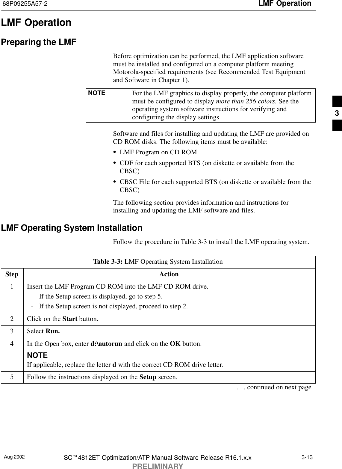 LMF Operation68P09255A57-2Aug 2002 SCt4812ET Optimization/ATP Manual Software Release R16.1.x.xPRELIMINARY3-13LMF OperationPreparing the LMFBefore optimization can be performed, the LMF application softwaremust be installed and configured on a computer platform meetingMotorola-specified requirements (see Recommended Test Equipmentand Software in Chapter 1).NOTE For the LMF graphics to display properly, the computer platformmust be configured to display more than 256 colors. See theoperating system software instructions for verifying andconfiguring the display settings.Software and files for installing and updating the LMF are provided onCD ROM disks. The following items must be available:SLMF Program on CD ROMSCDF for each supported BTS (on diskette or available from theCBSC)SCBSC File for each supported BTS (on diskette or available from theCBSC)The following section provides information and instructions forinstalling and updating the LMF software and files.LMF Operating System InstallationFollow the procedure in Table 3-3 to install the LMF operating system.Table 3-3: LMF Operating System InstallationStep Action1Insert the LMF Program CD ROM into the LMF CD ROM drive.- If the Setup screen is displayed, go to step 5.- If the Setup screen is not displayed, proceed to step 2.2Click on the Start button.3 Select Run.4In the Open box, enter d:\autorun and click on the OK button.NOTEIf applicable, replace the letter d with the correct CD ROM drive letter.5Follow the instructions displayed on the Setup screen.. . . continued on next page3