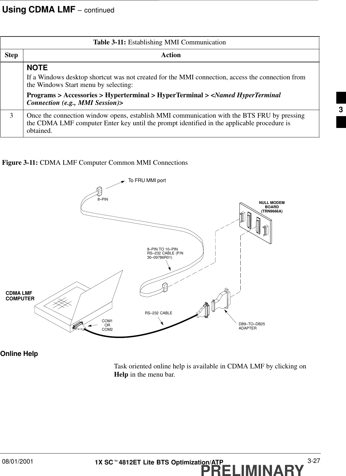 Using CDMA LMF – continued08/01/2001 3-271X SCt4812ET Lite BTS Optimization/ATPPRELIMINARYTable 3-11: Establishing MMI CommunicationStep ActionNOTEIf a Windows desktop shortcut was not created for the MMI connection, access the connection fromthe Windows Start menu by selecting:Programs &gt; Accessories &gt; Hyperterminal &gt; HyperTerminal &gt; &lt;Named HyperTerminalConnection (e.g., MMI Session)&gt;3Once the connection window opens, establish MMI communication with the BTS FRU by pressingthe CDMA LMF computer Enter key until the prompt identified in the applicable procedure isobtained. NULL MODEMBOARD(TRN9666A)8–PIN TO 10–PINRS–232 CABLE (P/N30–09786R01)RS–232 CABLE8–PINCDMA LMFCOMPUTERTo FRU MMI portDB9–TO–DB25ADAPTERFigure 3-11: CDMA LMF Computer Common MMI ConnectionsCOM1ORCOM2Online HelpTask oriented online help is available in CDMA LMF by clicking onHelp in the menu bar.3