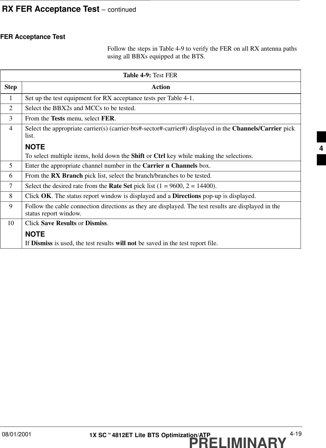 RX FER Acceptance Test – continued08/01/2001 4-191X SCt4812ET Lite BTS Optimization/ATPPRELIMINARYFER Acceptance TestFollow the steps in Table 4-9 to verify the FER on all RX antenna pathsusing all BBXs equipped at the BTS.Table 4-9: Test FERStep Action1Set up the test equipment for RX acceptance tests per Table 4-1.2Select the BBX2s and MCCs to be tested.3From the Tests menu, select FER.4Select the appropriate carrier(s) (carrier-bts#-sector#-carrier#) displayed in the Channels/Carrier picklist.NOTETo select multiple items, hold down the Shift or Ctrl key while making the selections.5Enter the appropriate channel number in the Carrier n Channels box.6From the RX Branch pick list, select the branch/branches to be tested.7Select the desired rate from the Rate Set pick list (1 = 9600, 2 = 14400).8 Click OK. The status report window is displayed and a Directions pop-up is displayed.9Follow the cable connection directions as they are displayed. The test results are displayed in thestatus report window.10 Click Save Results or Dismiss.NOTEIf Dismiss is used, the test results will not be saved in the test report file. 4