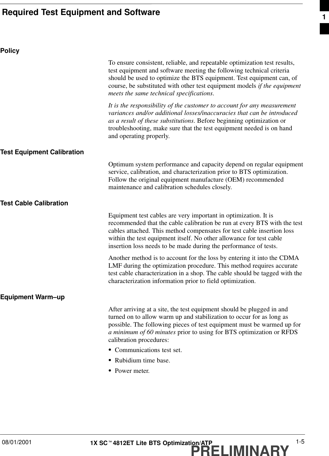 Required Test Equipment and Software08/01/2001 1-51X SCt4812ET Lite BTS Optimization/ATPPRELIMINARYPolicyTo ensure consistent, reliable, and repeatable optimization test results,test equipment and software meeting the following technical criteriashould be used to optimize the BTS equipment. Test equipment can, ofcourse, be substituted with other test equipment models if the equipmentmeets the same technical specifications.It is the responsibility of the customer to account for any measurementvariances and/or additional losses/inaccuracies that can be introducedas a result of these substitutions. Before beginning optimization ortroubleshooting, make sure that the test equipment needed is on handand operating properly.Test Equipment CalibrationOptimum system performance and capacity depend on regular equipmentservice, calibration, and characterization prior to BTS optimization.Follow the original equipment manufacture (OEM) recommendedmaintenance and calibration schedules closely.Test Cable CalibrationEquipment test cables are very important in optimization. It isrecommended that the cable calibration be run at every BTS with the testcables attached. This method compensates for test cable insertion losswithin the test equipment itself. No other allowance for test cableinsertion loss needs to be made during the performance of tests.Another method is to account for the loss by entering it into the CDMALMF during the optimization procedure. This method requires accuratetest cable characterization in a shop. The cable should be tagged with thecharacterization information prior to field optimization.Equipment Warm–upAfter arriving at a site, the test equipment should be plugged in andturned on to allow warm up and stabilization to occur for as long aspossible. The following pieces of test equipment must be warmed up fora minimum of 60 minutes prior to using for BTS optimization or RFDScalibration procedures:SCommunications test set.SRubidium time base.SPower meter.1