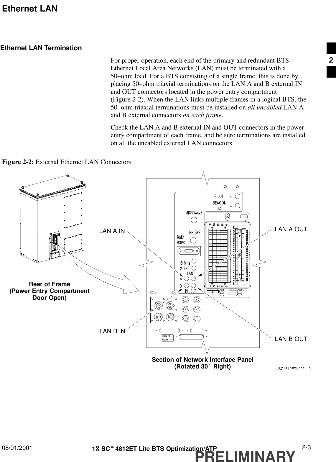 Ethernet LAN08/01/2001 2-31X SCt4812ET Lite BTS Optimization/ATPPRELIMINARYEthernet LAN TerminationFor proper operation, each end of the primary and redundant BTSEthernet Local Area Networks (LAN) must be terminated with a50–ohm load. For a BTS consisting of a single frame, this is done byplacing 50–ohm triaxial terminations on the LAN A and B external INand OUT connectors located in the power entry compartment(Figure 2-2). When the LAN links multiple frames in a logical BTS, the50–ohm triaxial terminations must be installed on all uncabled LAN Aand B external connectors on each frame.Check the LAN A and B external IN and OUT connectors in the powerentry compartment of each frame, and be sure terminations are installedon all the uncabled external LAN connectors.Figure 2-2: External Ethernet LAN ConnectorsSC4812ETL0024–2Rear of Frame(Power Entry CompartmentDoor Open)Section of Network Interface Panel(Rotated 30_ Right)LAN A OUTLAN B OUTLAN A INLAN B IN2