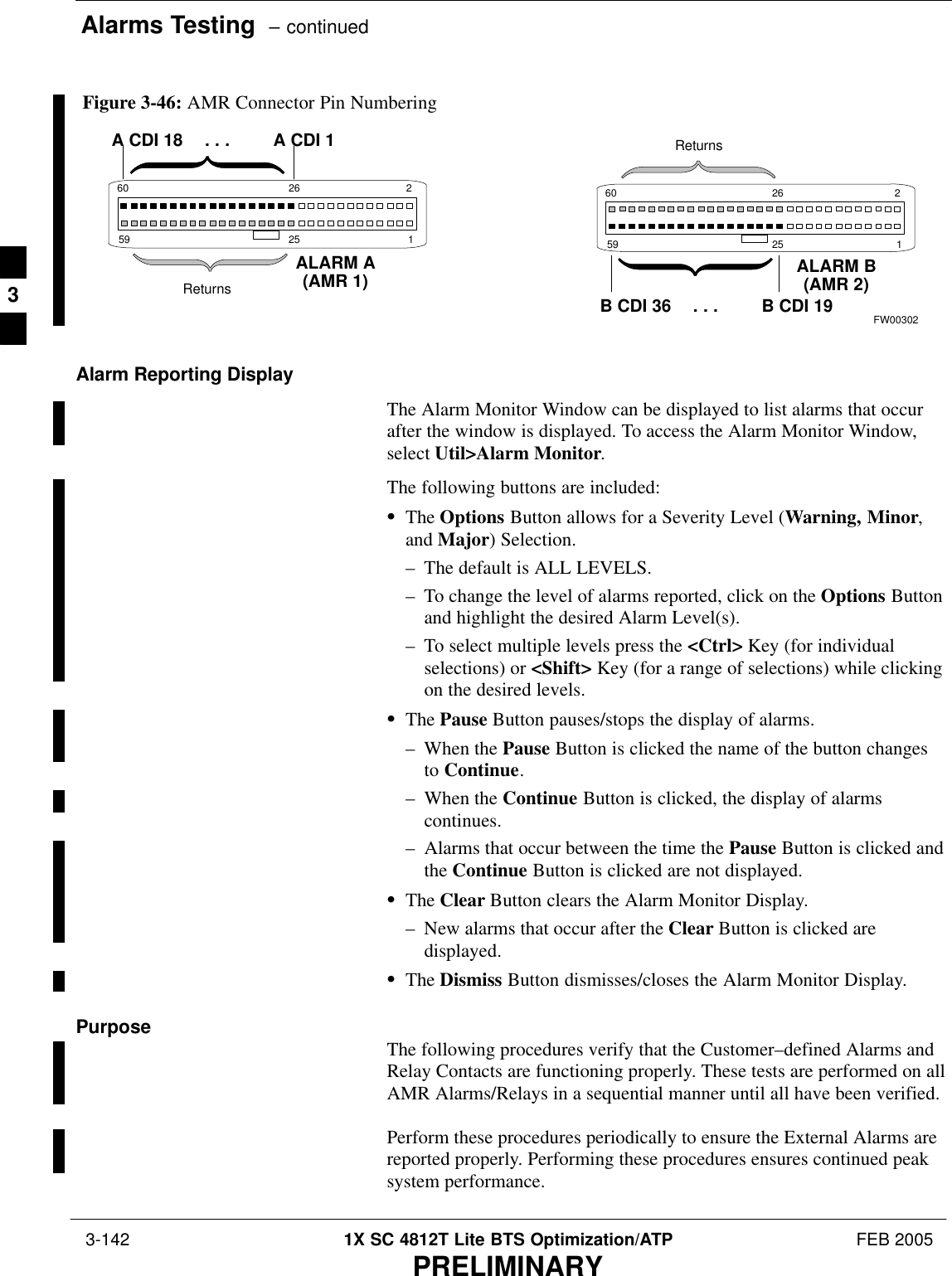 Alarms Testing  – continued 3-142 1X SC 4812T Lite BTS Optimization/ATP FEB 2005PRELIMINARY59 160 2ALARM A(AMR 1) ALARM B(AMR 2)Returns2526A CDI 18 . . . A CDI 159 160 2 Returns2526B CDI 36 . . . B CDI 19 FW00302Figure 3-46: AMR Connector Pin NumberingAlarm Reporting DisplayThe Alarm Monitor Window can be displayed to list alarms that occurafter the window is displayed. To access the Alarm Monitor Window,select Util&gt;Alarm Monitor.The following buttons are included:SThe Options Button allows for a Severity Level (Warning, Minor,and Major) Selection.– The default is ALL LEVELS.– To change the level of alarms reported, click on the Options Buttonand highlight the desired Alarm Level(s).– To select multiple levels press the &lt;Ctrl&gt; Key (for individualselections) or &lt;Shift&gt; Key (for a range of selections) while clickingon the desired levels.SThe Pause Button pauses/stops the display of alarms.– When the Pause Button is clicked the name of the button changesto Continue.– When the Continue Button is clicked, the display of alarmscontinues.– Alarms that occur between the time the Pause Button is clicked andthe Continue Button is clicked are not displayed.SThe Clear Button clears the Alarm Monitor Display.– New alarms that occur after the Clear Button is clicked aredisplayed.SThe Dismiss Button dismisses/closes the Alarm Monitor Display.Purpose The following procedures verify that the Customer–defined Alarms andRelay Contacts are functioning properly. These tests are performed on allAMR Alarms/Relays in a sequential manner until all have been verified.Perform these procedures periodically to ensure the External Alarms arereported properly. Performing these procedures ensures continued peaksystem performance. 3