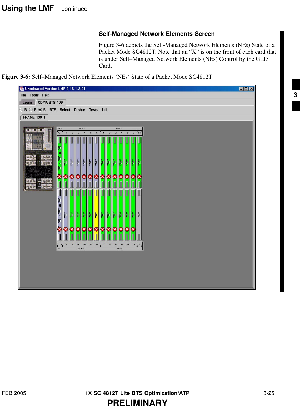 Using the LMF – continuedFEB 2005 1X SC 4812T Lite BTS Optimization/ATP  3-25PRELIMINARYSelf-Managed Network Elements ScreenFigure 3-6 depicts the Self-Managed Network Elements (NEs) State of aPacket Mode SC4812T. Note that an “X” is on the front of each card thatis under Self–Managed Network Elements (NEs) Control by the GLI3Card.Figure 3-6: Self–Managed Network Elements (NEs) State of a Packet Mode SC4812T3