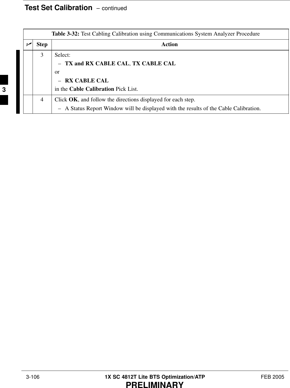 Test Set Calibration  – continued 3-106 1X SC 4812T Lite BTS Optimization/ATP FEB 2005PRELIMINARYTable 3-32: Test Cabling Calibration using Communications System Analyzer ProcedurenActionStep3 Select:–TX and RX CABLE CAL, TX CABLE CALor–RX CABLE CALin the Cable Calibration Pick List.4 Click OK, and follow the directions displayed for each step.– A Status Report Window will be displayed with the results of the Cable Calibration. 3