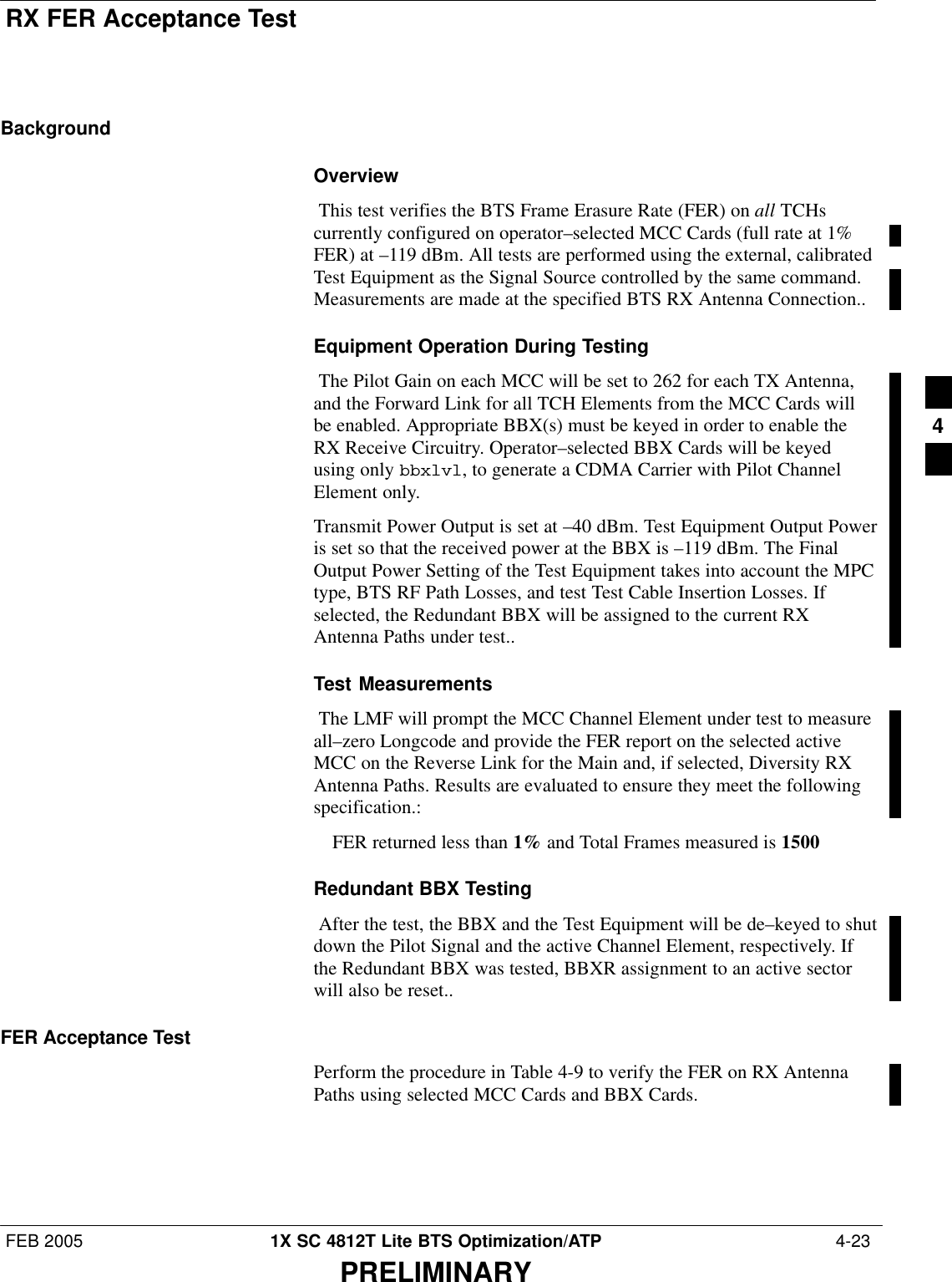 RX FER Acceptance TestFEB 2005 1X SC 4812T Lite BTS Optimization/ATP  4-23PRELIMINARYBackgroundOverview This test verifies the BTS Frame Erasure Rate (FER) on all TCHscurrently configured on operator–selected MCC Cards (full rate at 1%FER) at –119 dBm. All tests are performed using the external, calibratedTest Equipment as the Signal Source controlled by the same command.Measurements are made at the specified BTS RX Antenna Connection..Equipment Operation During Testing The Pilot Gain on each MCC will be set to 262 for each TX Antenna,and the Forward Link for all TCH Elements from the MCC Cards willbe enabled. Appropriate BBX(s) must be keyed in order to enable theRX Receive Circuitry. Operator–selected BBX Cards will be keyedusing only bbxlvl, to generate a CDMA Carrier with Pilot ChannelElement only. Transmit Power Output is set at –40 dBm. Test Equipment Output Poweris set so that the received power at the BBX is –119 dBm. The FinalOutput Power Setting of the Test Equipment takes into account the MPCtype, BTS RF Path Losses, and test Test Cable Insertion Losses. Ifselected, the Redundant BBX will be assigned to the current RXAntenna Paths under test..Test Measurements The LMF will prompt the MCC Channel Element under test to measureall–zero Longcode and provide the FER report on the selected activeMCC on the Reverse Link for the Main and, if selected, Diversity RXAntenna Paths. Results are evaluated to ensure they meet the followingspecification.:FER returned less than 1% and Total Frames measured is 1500Redundant BBX Testing After the test, the BBX and the Test Equipment will be de–keyed to shutdown the Pilot Signal and the active Channel Element, respectively. Ifthe Redundant BBX was tested, BBXR assignment to an active sectorwill also be reset..FER Acceptance TestPerform the procedure in Table 4-9 to verify the FER on RX AntennaPaths using selected MCC Cards and BBX Cards.4