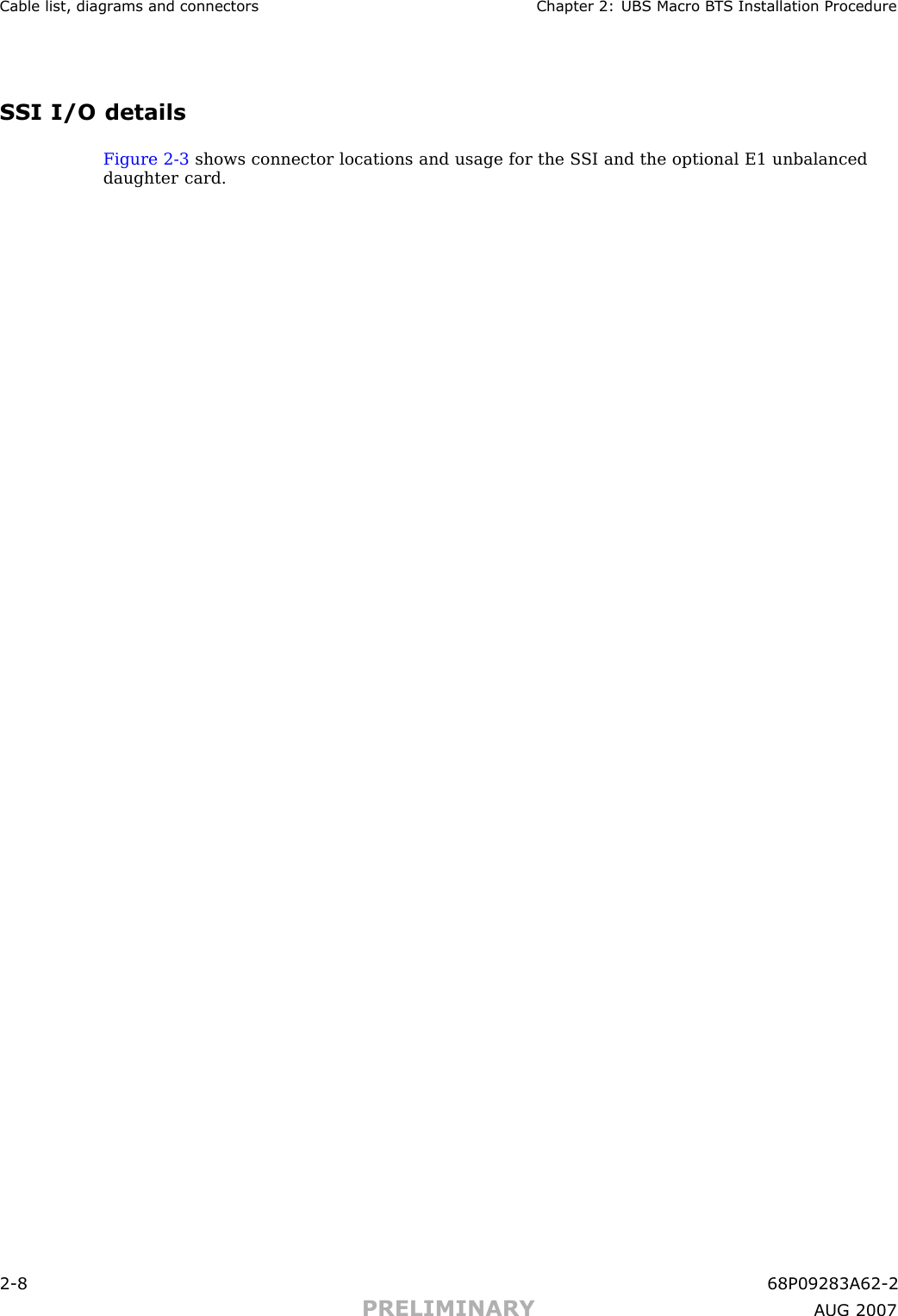 Cable list, diagr ams and connectors Chapter 2: UBS Macro B T S Installation ProcedureSSI I/O detailsFigure 2 -3 shows connector locations and usage for the S SI and the optional E1 unbalanceddaughter card.2 -8 68P09283A62 -2PRELIMINARY A UG 2007