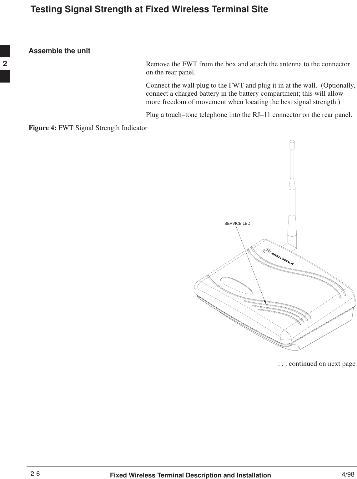 Testing Signal Strength at Fixed Wireless Terminal SiteFixed Wireless Terminal Description and Installation 4/982-6Assemble the unitRemove the FWT from the box and attach the antenna to the connectoron the rear panel.Connect the wall plug to the FWT and plug it in at the wall.  (Optionally,connect a charged battery in the battery compartment; this will allowmore freedom of movement when locating the best signal strength.)Plug a touch–tone telephone into the RJ–11 connector on the rear panel.Figure 4: FWT Signal Strength IndicatorSERVICE LED . . . continued on next page2