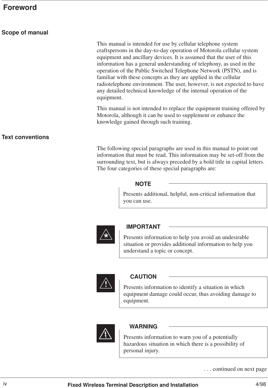 ForewordFixed Wireless Terminal Description and Installation 4/98ivScope of manualThis manual is intended for use by cellular telephone systemcraftspersons in the day-to-day operation of Motorola cellular systemequipment and ancillary devices. It is assumed that the user of thisinformation has a general understanding of telephony, as used in theoperation of the Public Switched Telephone Network (PSTN), and isfamiliar with these concepts as they are applied in the cellularradiotelephone environment. The user, however, is not expected to haveany detailed technical knowledge of the internal operation of theequipment.This manual is not intended to replace the equipment training offered byMotorola, although it can be used to supplement or enhance theknowledge gained through such training.Text conventionsThe following special paragraphs are used in this manual to point outinformation that must be read. This information may be set-off from thesurrounding text, but is always preceded by a bold title in capital letters.The four categories of these special paragraphs are:Presents additional, helpful, non-critical information thatyou can use.NOTEPresents information to help you avoid an undesirablesituation or provides additional information to help youunderstand a topic or concept.IMPORTANT*Presents information to identify a situation in whichequipment damage could occur, thus avoiding damage toequipment.CAUTIONPresents information to warn you of a potentiallyhazardous situation in which there is a possibility ofpersonal injury.WARNING . . . continued on next page