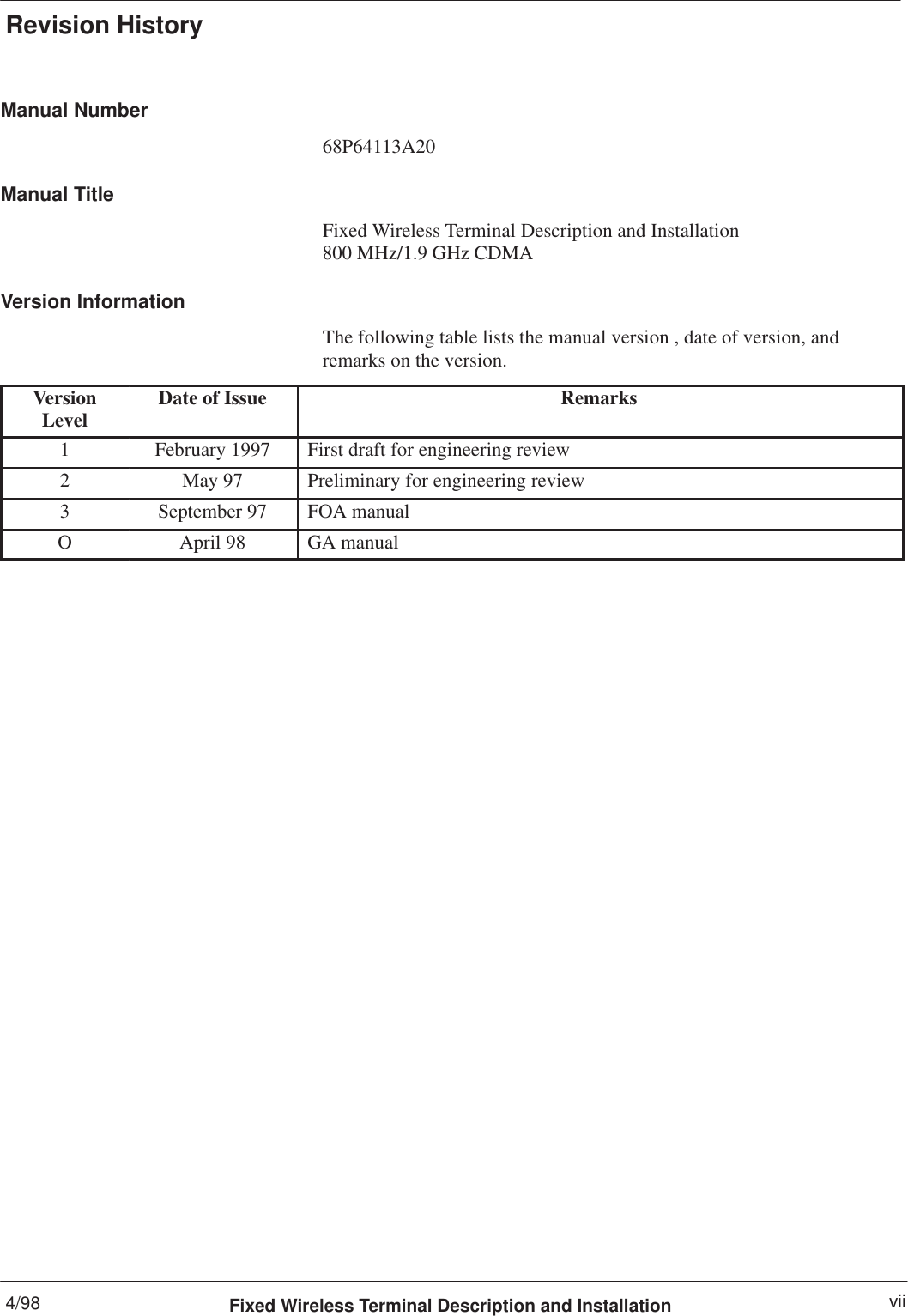 Revision History4/98 viiFixed Wireless Terminal Description and InstallationManual Number68P64113A20Manual TitleFixed Wireless Terminal Description and Installation 800 MHz/1.9 GHz CDMAVersion InformationThe following table lists the manual version , date of version, andremarks on the version.VersionLevel Date of Issue Remarks1February 1997 First draft for engineering review2May 97 Preliminary for engineering review3September 97 FOA manualOApril 98 GA manual