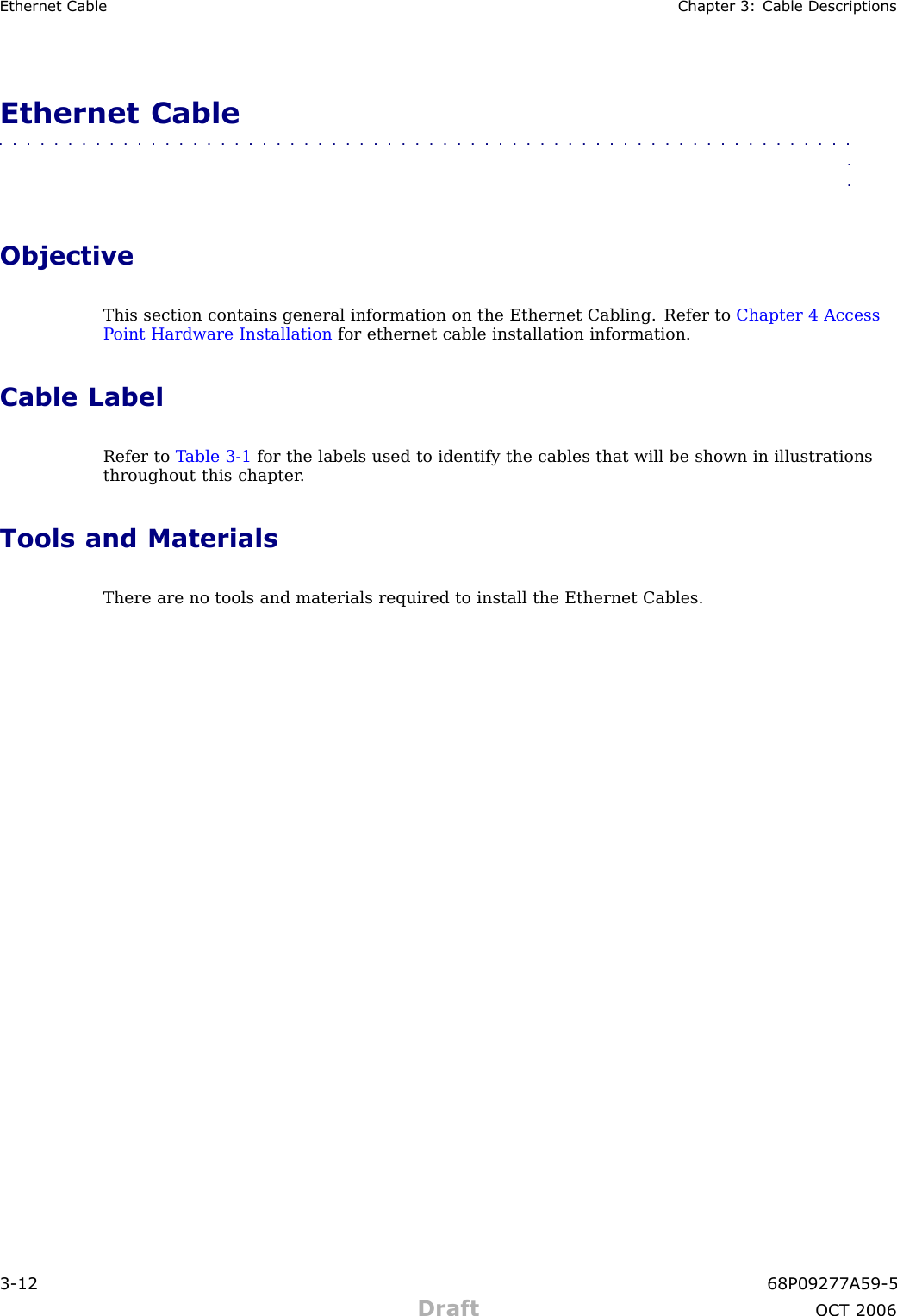 Ethernet Cable Chapter 3: Cable DescriptionsEthernet Cable■■■■■■■■■■■■■■■■■■■■■■■■■■■■■■■■■■■■■■■■■■■■■■■■■■■■■■■■■■■■■■■■ObjectiveThis section contains general information on the Ethernet Cabling. Refer to Chapter 4 AccessP oint Hardware Installation for ethernet cable installation information.Cable LabelRefer to T able 3 -1 for the labels used to identify the cables that will be shown in illustrationsthroughout this chapter .Tools and MaterialsThere are no tools and materials required to install the Ethernet Cables.3 -12 68P09277A59 -5Draft OCT 2006