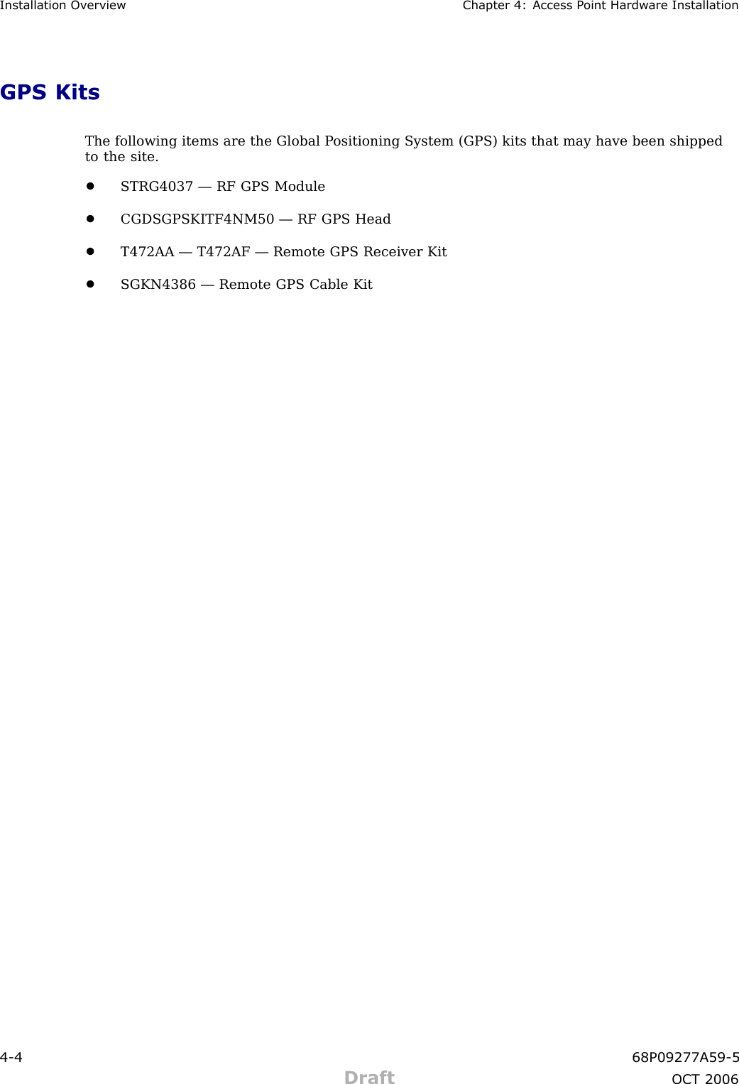 Installation Ov erview Chapter 4: Access P oint Hardw are InstallationGPS KitsThe following items are the Global P ositioning System (GPS) kits that may have been shippedto the site.•STRG4037 — RF GPS Module•CGDSGPSKITF4NM50 — RF GPS Head•T472AA — T472AF — Remote GPS Receiver Kit•SGKN4386 — Remote GPS Cable Kit4 -4 68P09277A59 -5Draft OCT 2006