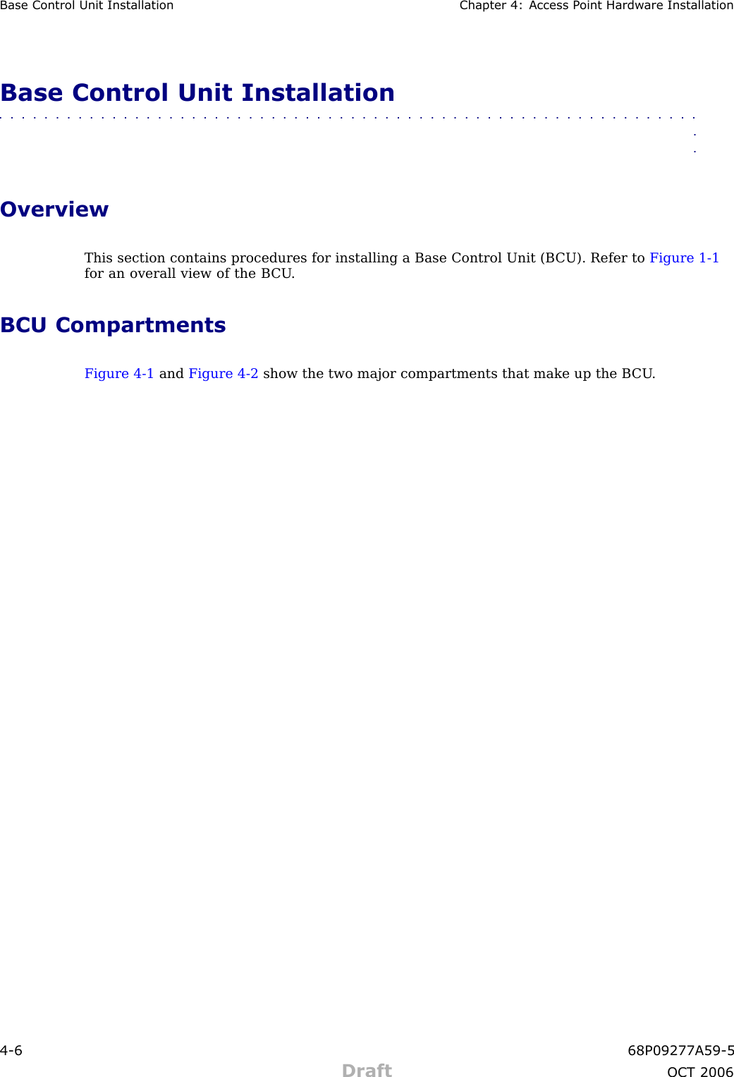 Base Control Unit Installation Chapter 4: Access P oint Hardw are InstallationBase Control Unit Installation■■■■■■■■■■■■■■■■■■■■■■■■■■■■■■■■■■■■■■■■■■■■■■■■■■■■■■■■■■■■■■■■OverviewThis section contains procedures for installing a Base Control Unit (B CU). Refer to Figure 1 -1for an overall view of the B CU .BCU CompartmentsFigure 4 -1 and Figure 4 -2 show the two major compartments that make up the B CU .4 -6 68P09277A59 -5Draft OCT 2006