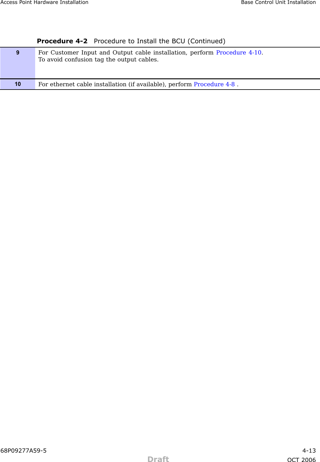 Access P oint Hardw are Installation Base Control Unit InstallationProcedure 4 -2 Procedure to Install the BCU (Continued)9F or Customer Input and Output cable installation, perform Procedure 4-10 .T o avoid confusion tag the output cables.10F or ethernet cable installation (if available), perform Procedure 4-8 .68P09277A59 -5 4 -13Draft OCT 2006