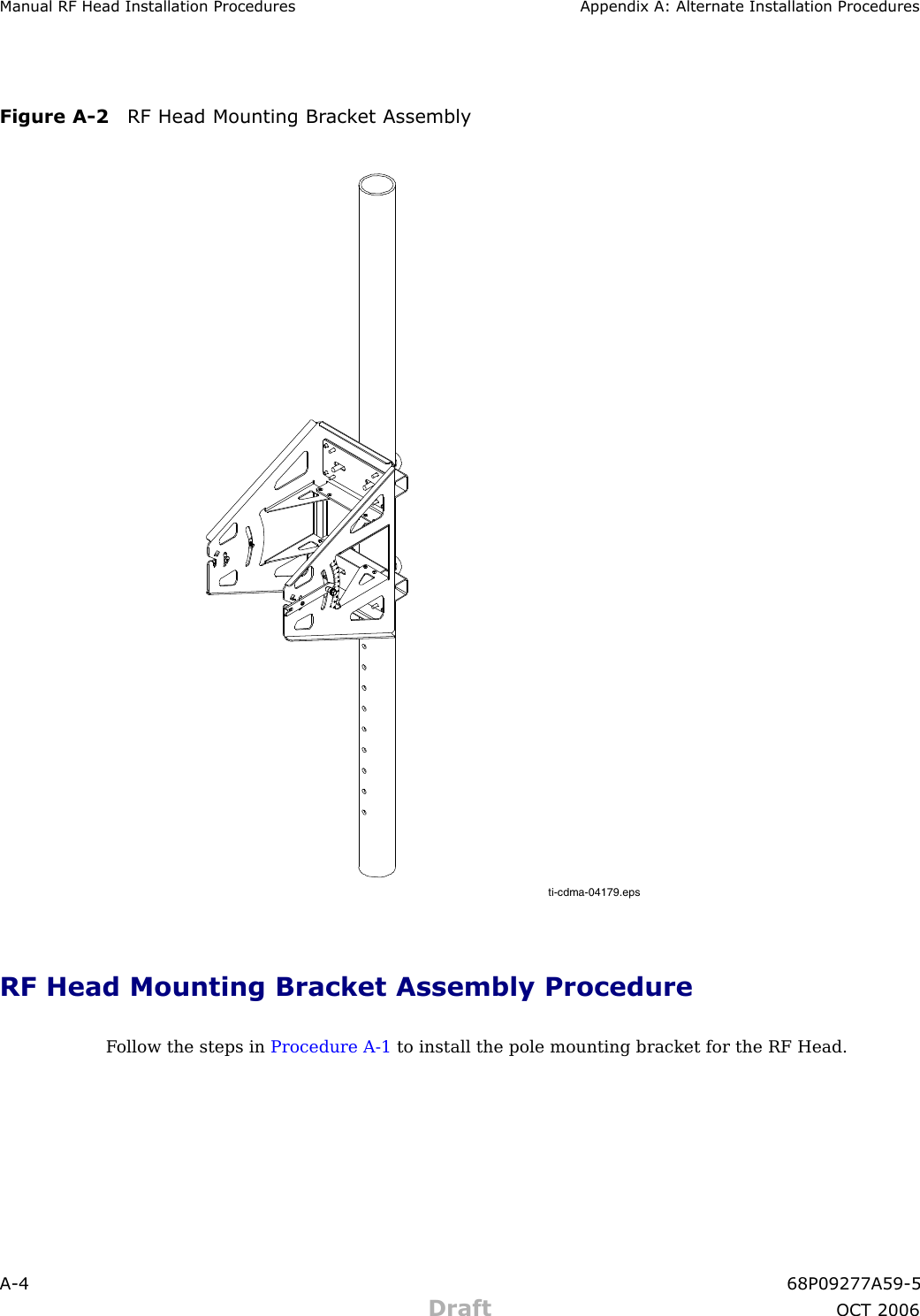 Manual RF Head Installation Procedures Appendix A: Alternate Installation ProceduresFigure A -2 RF Head Mounting Br ack et Assemblyti-cdma-04179.epsRF Head Mounting Bracket Assembly ProcedureF ollow the steps in Procedure A -1 to install the pole mounting bracket for the RF Head.A -4 68P09277A59 -5Draft OCT 2006