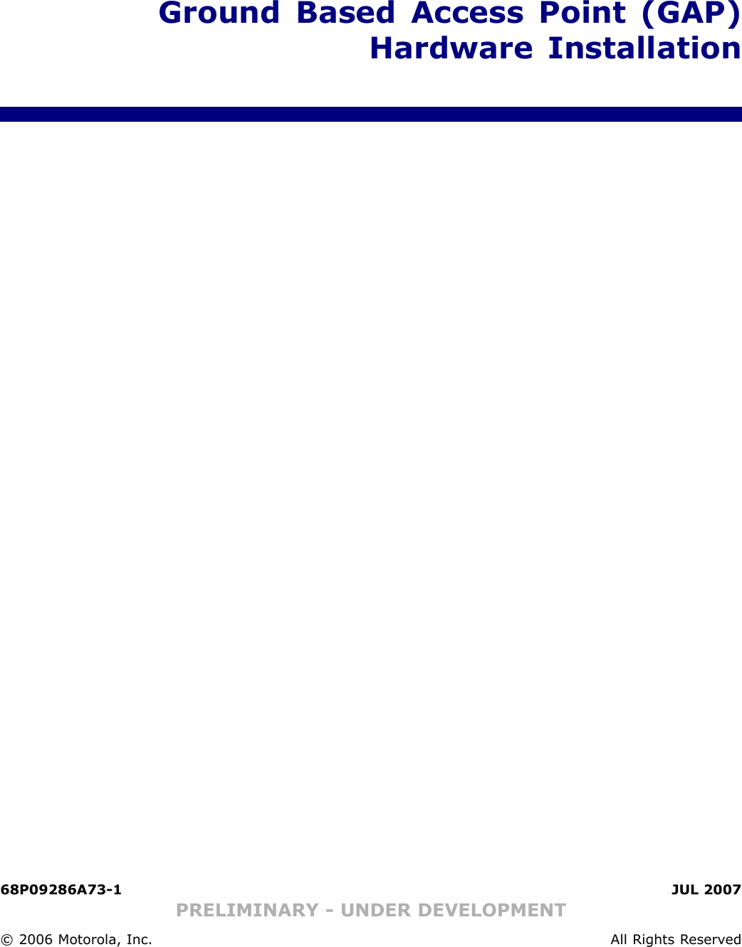 Ground Based Access Point (GAP)Hardware Installation68P09286A73 -1 JUL 2007PRELIMINARY - UNDER DEVELOPMENT© 2006 Motorola, Inc. All Rights R eserv ed