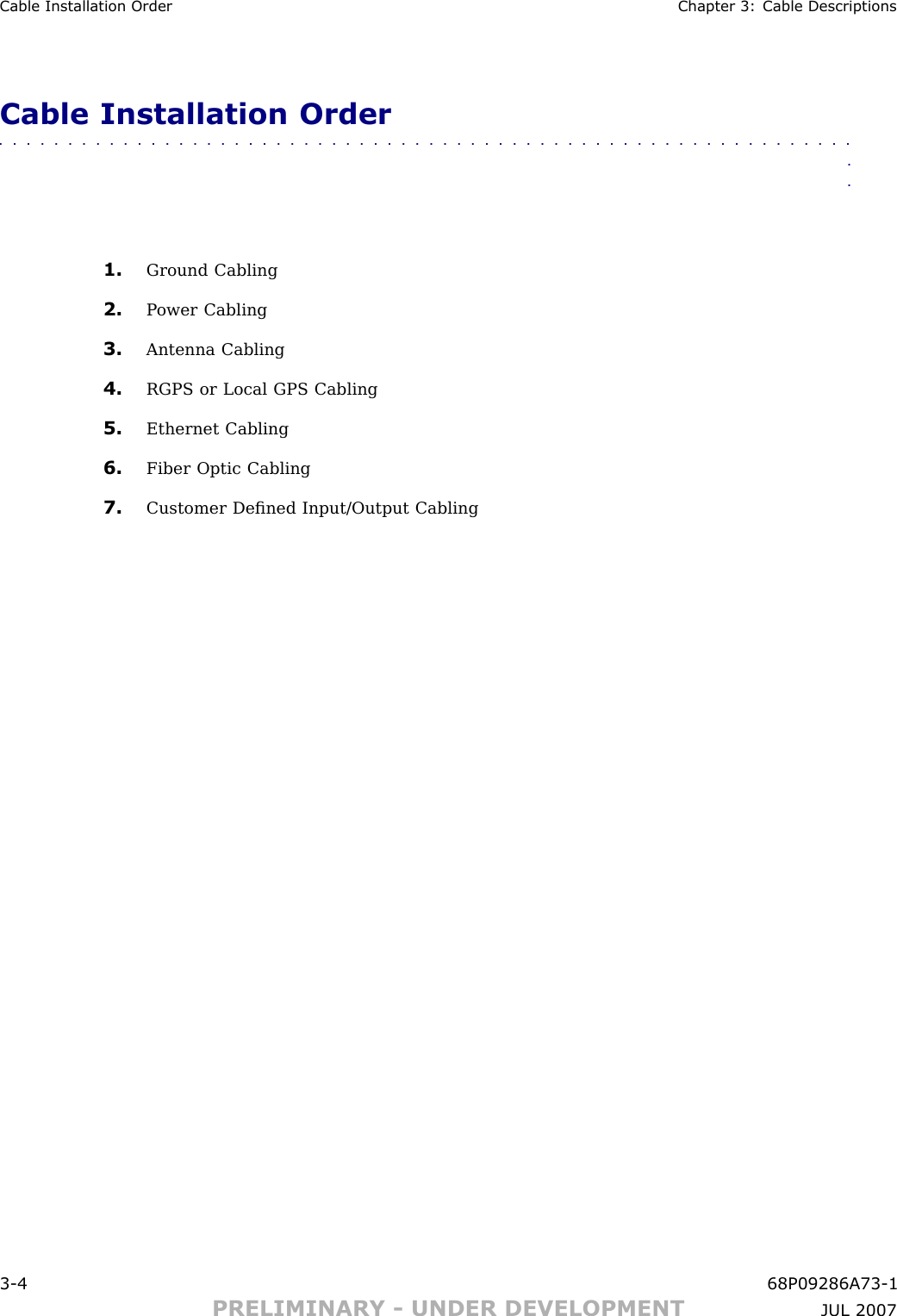 Cable Installation Order Chapter 3: Cable DescriptionsCable Installation Order■■■■■■■■■■■■■■■■■■■■■■■■■■■■■■■■■■■■■■■■■■■■■■■■■■■■■■■■■■■■■■■■1. Ground Cabling2. P ower Cabling3. Antenna Cabling4. RGPS or Local GPS Cabling5. Ethernet Cabling6. Fiber Optic Cabling7. Customer Deﬁned Input/Output Cabling3 -4 68P09286A73 -1PRELIMINARY - UNDER DEVELOPMENT JUL 2007