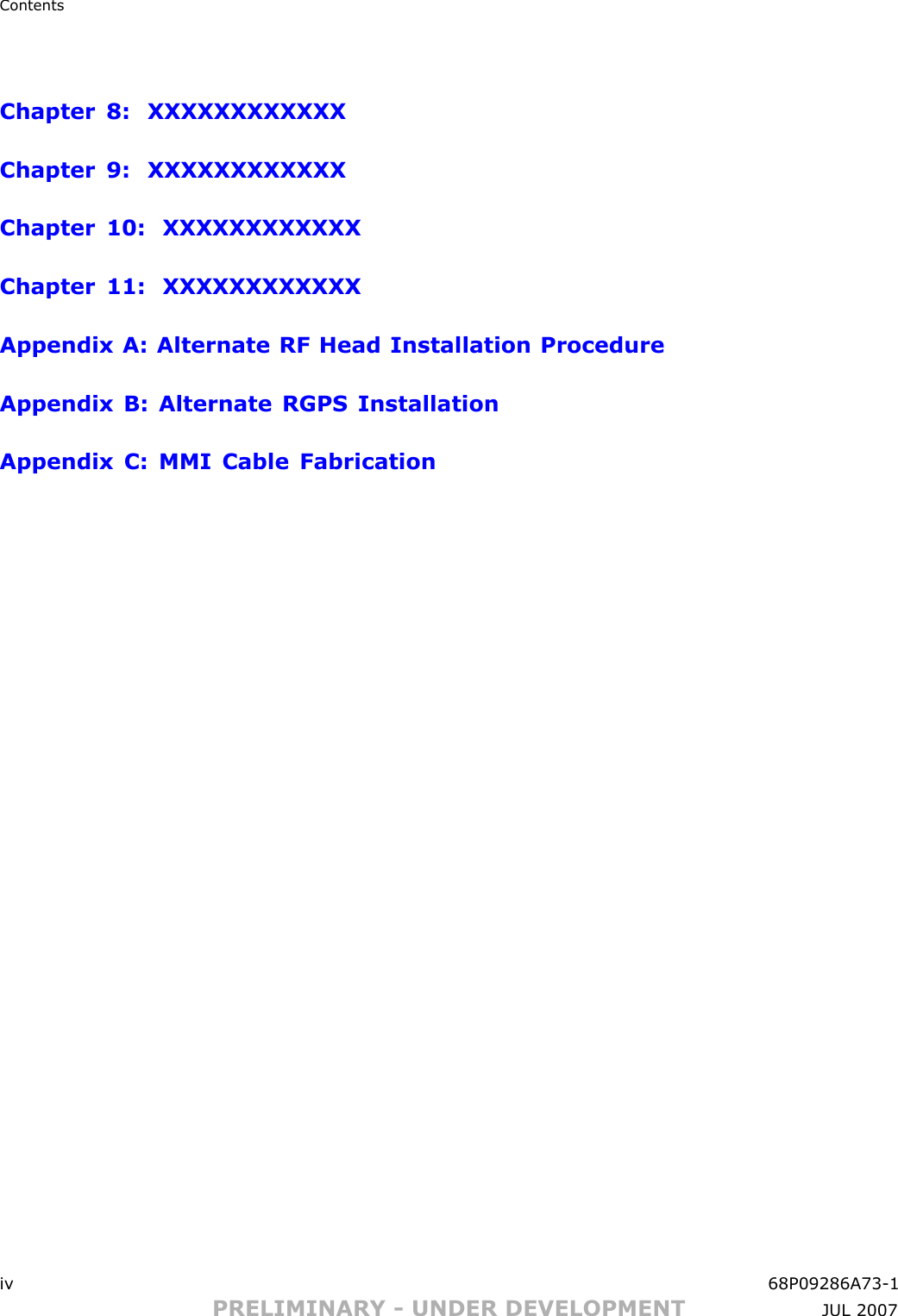 ContentsChapter 8: XXXXXXXXXXXXChapter 9: XXXXXXXXXXXXChapter 10: XXXXXXXXXXXXChapter 11: XXXXXXXXXXXXAppendix A: Alternate RF Head Installation ProcedureAppendix B: Alternate RGPS InstallationAppendix C: MMI Cable Fabricationiv 68P09286A73 -1PRELIMINARY - UNDER DEVELOPMENT JUL 2007