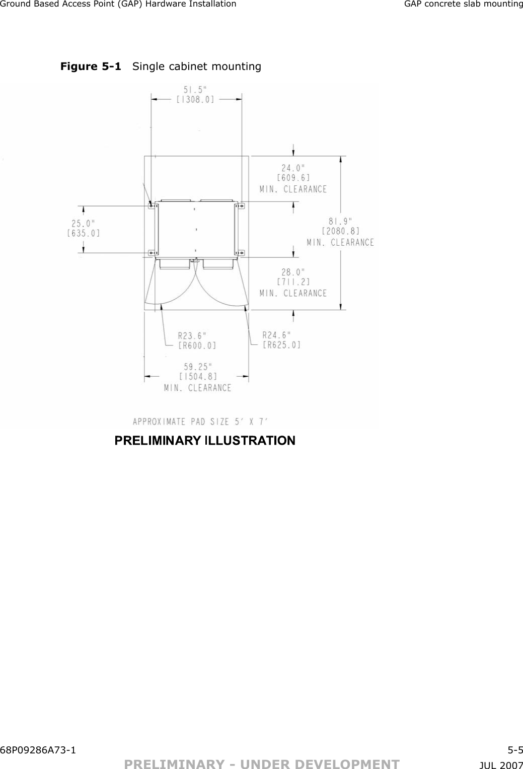 Ground Based Access P oint (GAP) Hardw are Installation GAP concrete slab mountingFigure 5 -1 Single cabinet mountingPRELIMINARY ILLUSTRATION68P09286A73 -1 5 -5PRELIMINARY - UNDER DEVELOPMENT JUL 2007